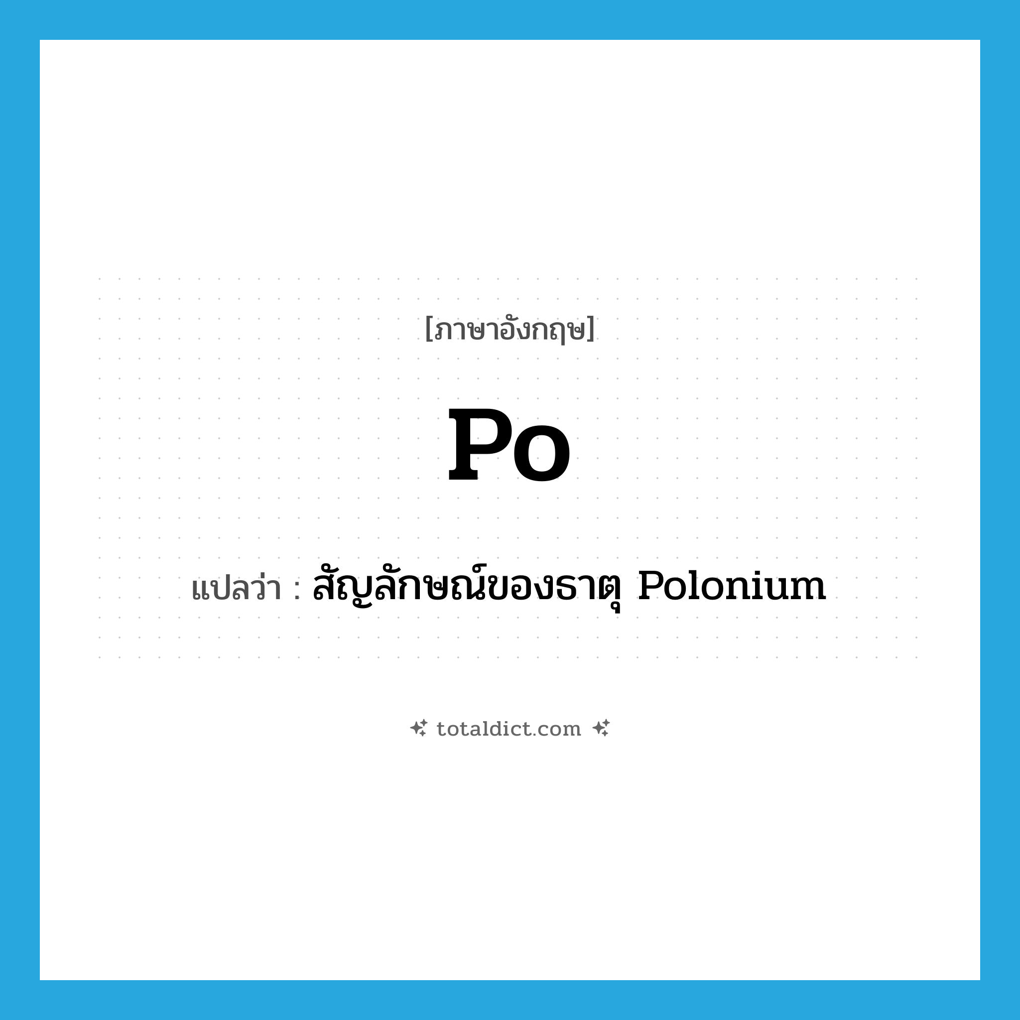 PO แปลว่า?, คำศัพท์ภาษาอังกฤษ Po แปลว่า สัญลักษณ์ของธาตุ Polonium ประเภท N หมวด N