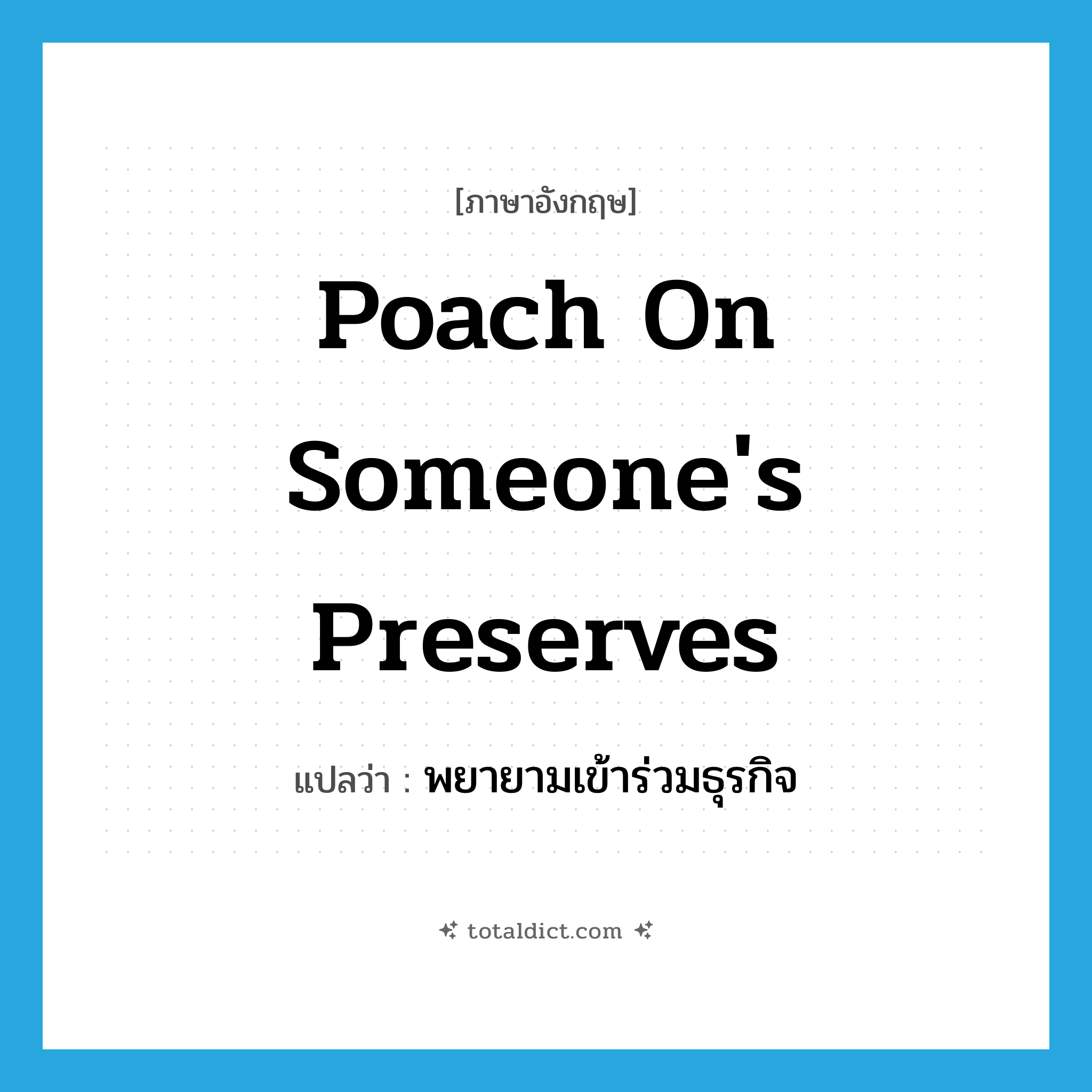 poach on someone&#39;s preserves แปลว่า?, คำศัพท์ภาษาอังกฤษ poach on someone&#39;s preserves แปลว่า พยายามเข้าร่วมธุรกิจ ประเภท IDM หมวด IDM