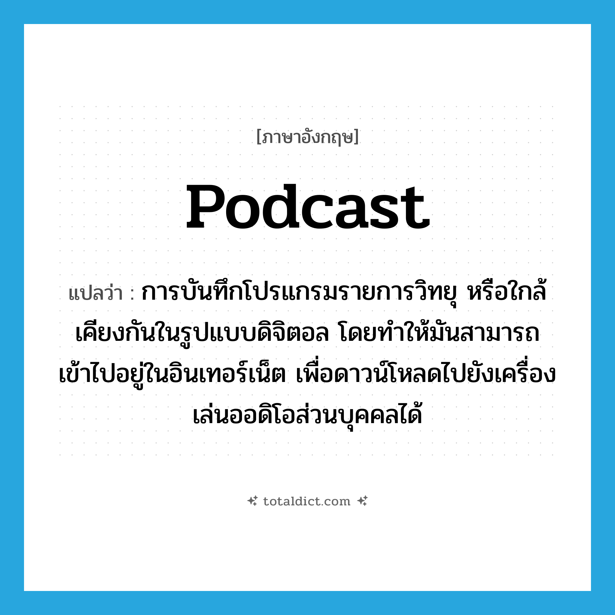 Podcast แปลว่า?, คำศัพท์ภาษาอังกฤษ Podcast แปลว่า การบันทึกโปรแกรมรายการวิทยุ หรือใกล้เคียงกันในรูปแบบดิจิตอล โดยทำให้มันสามารถเข้าไปอยู่ในอินเทอร์เน็ต เพื่อดาวน์โหลดไปยังเครื่องเล่นออดิโอส่วนบุคคลได้ ประเภท N หมวด N