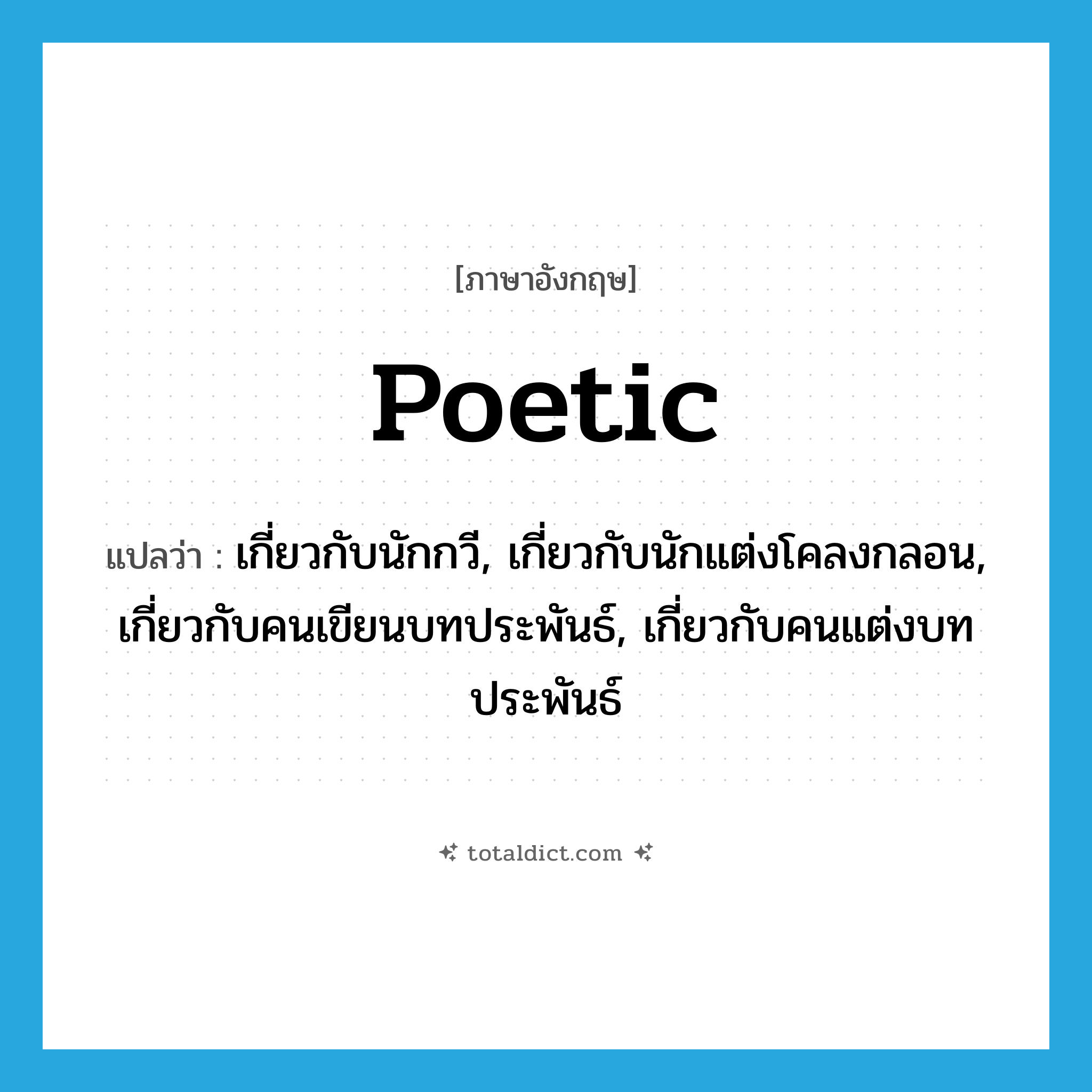 poetic แปลว่า?, คำศัพท์ภาษาอังกฤษ poetic แปลว่า เกี่ยวกับนักกวี, เกี่ยวกับนักแต่งโคลงกลอน, เกี่ยวกับคนเขียนบทประพันธ์, เกี่ยวกับคนแต่งบทประพันธ์ ประเภท ADJ หมวด ADJ