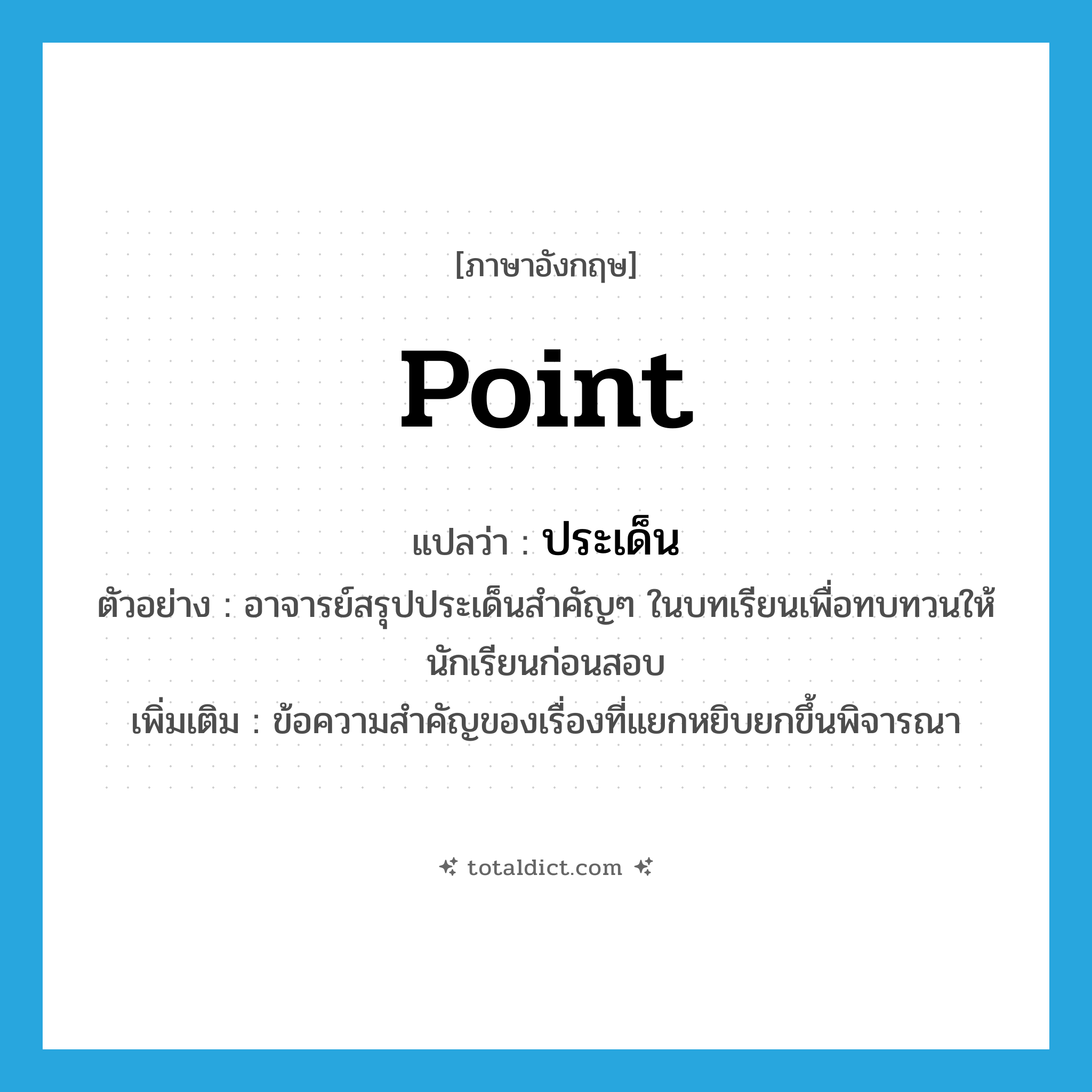 ประเด็น ภาษาอังกฤษ?, คำศัพท์ภาษาอังกฤษ ประเด็น แปลว่า point ประเภท N ตัวอย่าง อาจารย์สรุปประเด็นสำคัญๆ ในบทเรียนเพื่อทบทวนให้นักเรียนก่อนสอบ เพิ่มเติม ข้อความสำคัญของเรื่องที่แยกหยิบยกขึ้นพิจารณา หมวด N