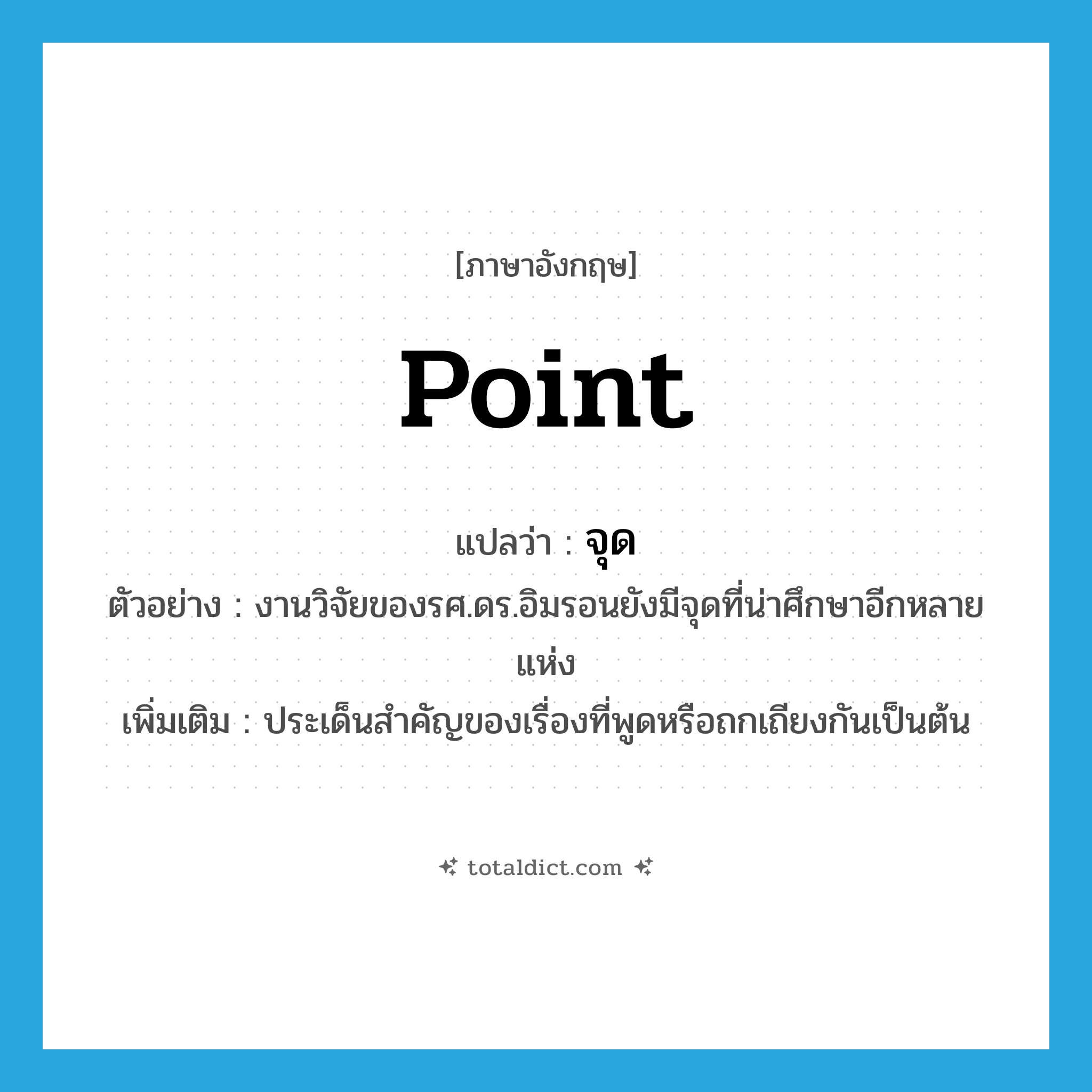 point แปลว่า?, คำศัพท์ภาษาอังกฤษ point แปลว่า จุด ประเภท N ตัวอย่าง งานวิจัยของรศ.ดร.อิมรอนยังมีจุดที่น่าศึกษาอีกหลายแห่ง เพิ่มเติม ประเด็นสำคัญของเรื่องที่พูดหรือถกเถียงกันเป็นต้น หมวด N