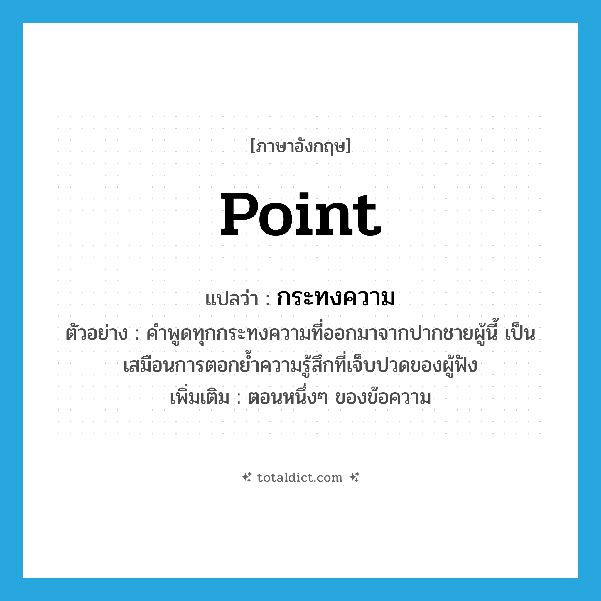 point แปลว่า?, คำศัพท์ภาษาอังกฤษ point แปลว่า กระทงความ ประเภท N ตัวอย่าง คำพูดทุกกระทงความที่ออกมาจากปากชายผู้นี้ เป็นเสมือนการตอกย้ำความรู้สึกที่เจ็บปวดของผู้ฟัง เพิ่มเติม ตอนหนึ่งๆ ของข้อความ หมวด N