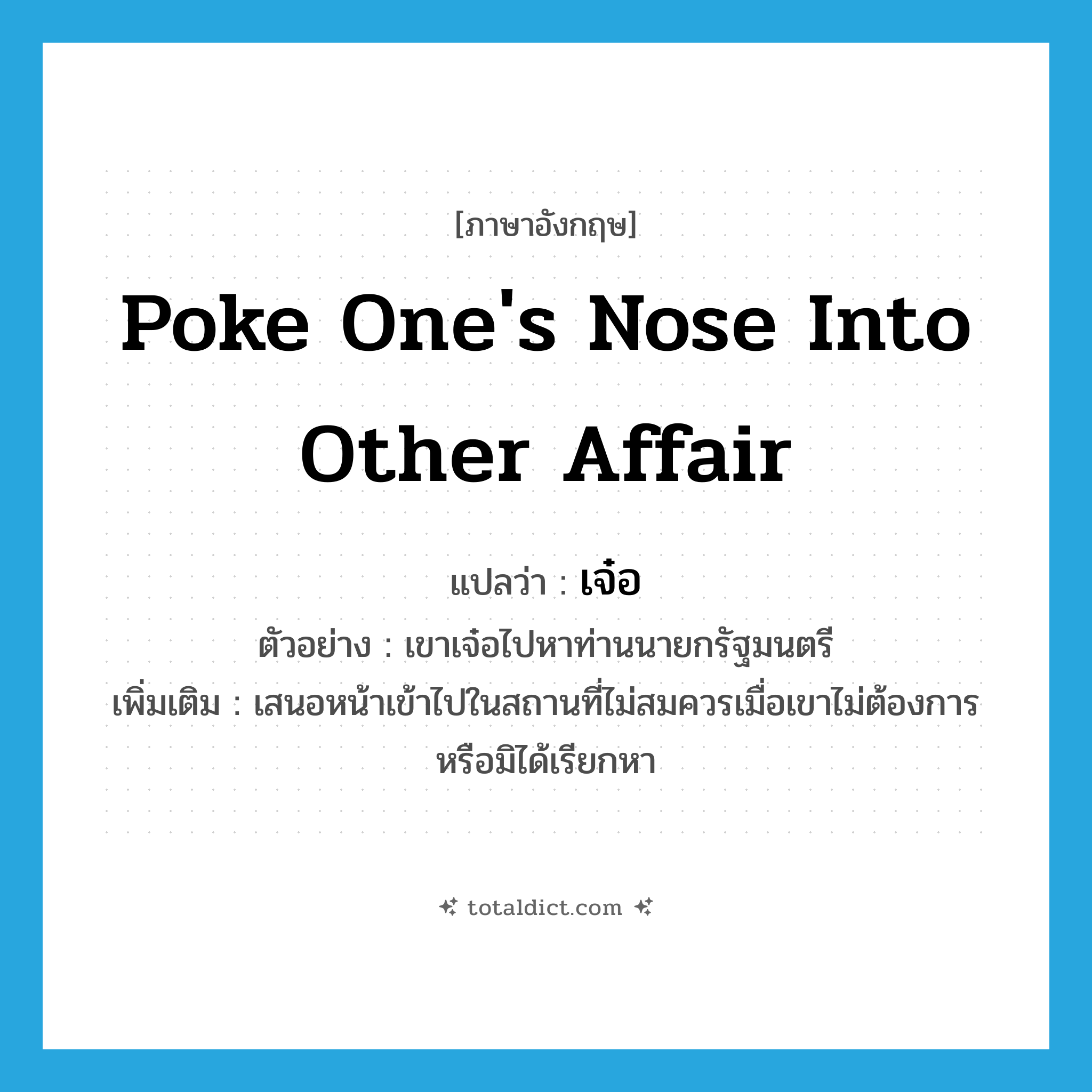 poke one&#39;s nose into other affair แปลว่า?, คำศัพท์ภาษาอังกฤษ poke one&#39;s nose into other affair แปลว่า เจ๋อ ประเภท V ตัวอย่าง เขาเจ๋อไปหาท่านนายกรัฐมนตรี เพิ่มเติม เสนอหน้าเข้าไปในสถานที่ไม่สมควรเมื่อเขาไม่ต้องการหรือมิได้เรียกหา หมวด V