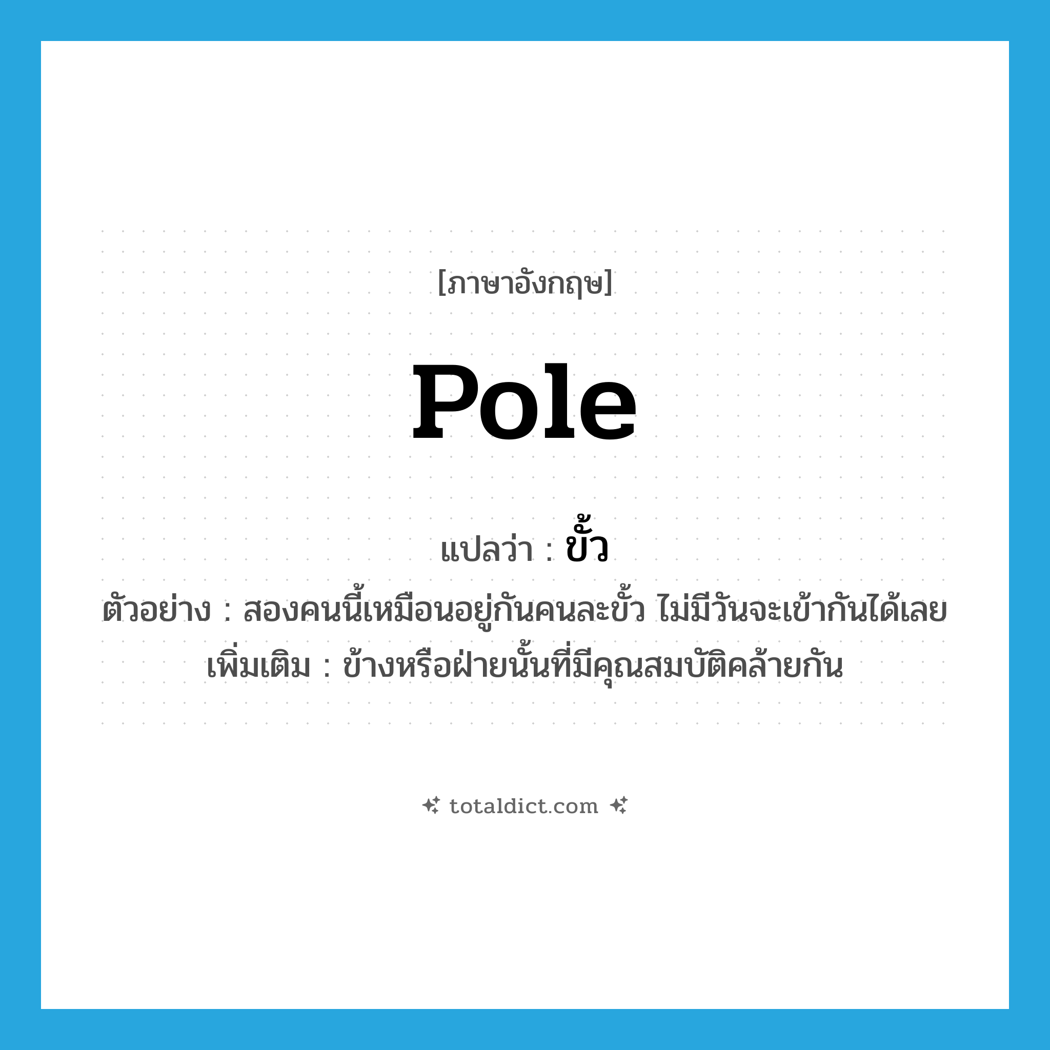 ขั้ว ภาษาอังกฤษ?, คำศัพท์ภาษาอังกฤษ ขั้ว แปลว่า pole ประเภท N ตัวอย่าง สองคนนี้เหมือนอยู่กันคนละขั้ว ไม่มีวันจะเข้ากันได้เลย เพิ่มเติม ข้างหรือฝ่ายนั้นที่มีคุณสมบัติคล้ายกัน หมวด N