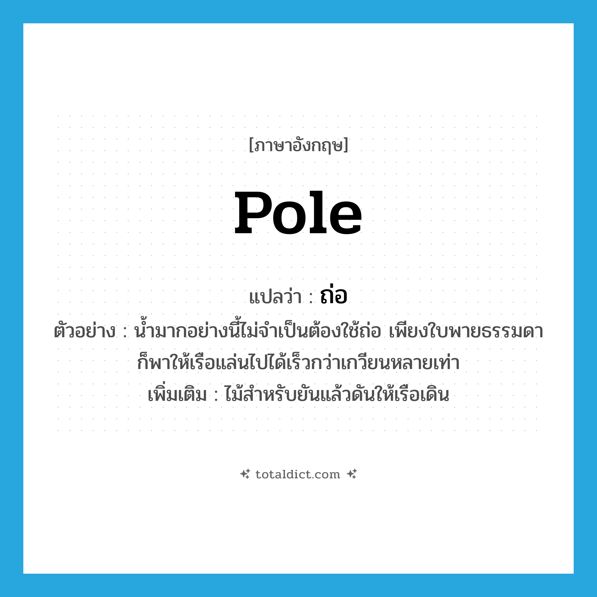 ถ่อ ภาษาอังกฤษ?, คำศัพท์ภาษาอังกฤษ ถ่อ แปลว่า pole ประเภท N ตัวอย่าง น้ำมากอย่างนี้ไม่จำเป็นต้องใช้ถ่อ เพียงใบพายธรรมดาก็พาให้เรือแล่นไปได้เร็วกว่าเกวียนหลายเท่า เพิ่มเติม ไม้สำหรับยันแล้วดันให้เรือเดิน หมวด N
