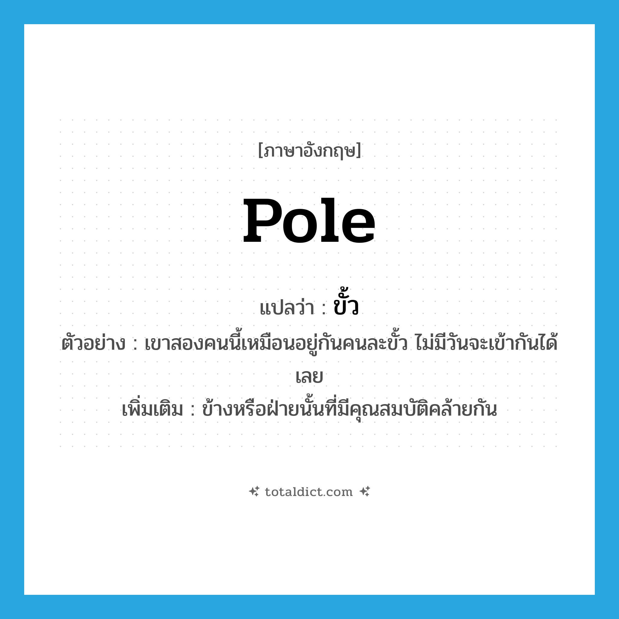 ขั้ว ภาษาอังกฤษ?, คำศัพท์ภาษาอังกฤษ ขั้ว แปลว่า pole ประเภท N ตัวอย่าง เขาสองคนนี้เหมือนอยู่กันคนละขั้ว ไม่มีวันจะเข้ากันได้เลย เพิ่มเติม ข้างหรือฝ่ายนั้นที่มีคุณสมบัติคล้ายกัน หมวด N
