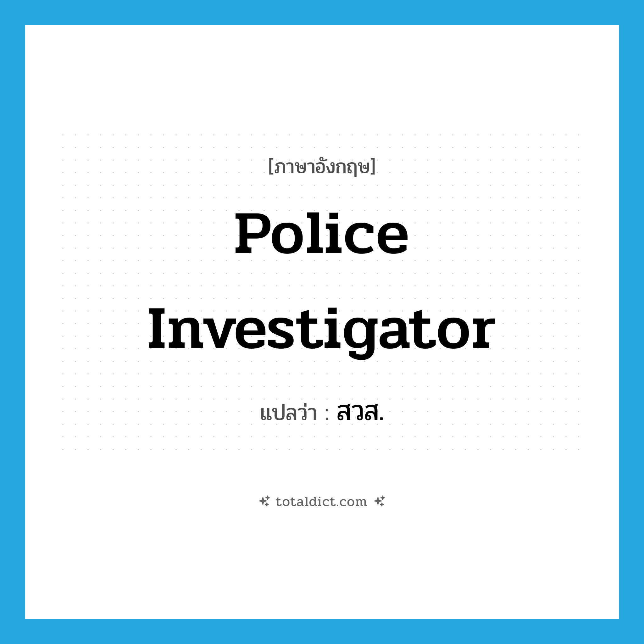 police investigator แปลว่า?, คำศัพท์ภาษาอังกฤษ police investigator แปลว่า สวส. ประเภท N หมวด N