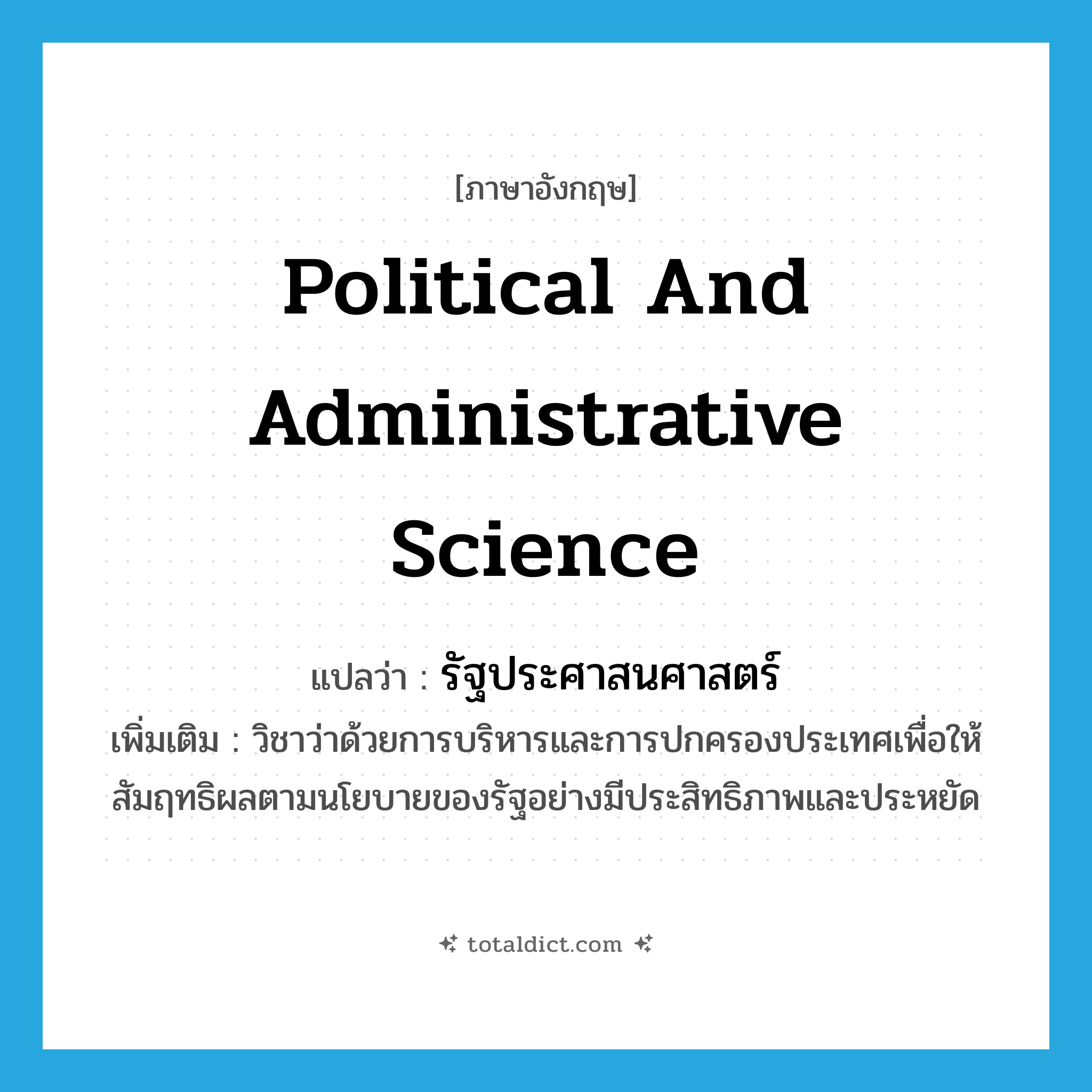 political and administrative science แปลว่า?, คำศัพท์ภาษาอังกฤษ political and administrative science แปลว่า รัฐประศาสนศาสตร์ ประเภท N เพิ่มเติม วิชาว่าด้วยการบริหารและการปกครองประเทศเพื่อให้สัมฤทธิผลตามนโยบายของรัฐอย่างมีประสิทธิภาพและประหยัด หมวด N