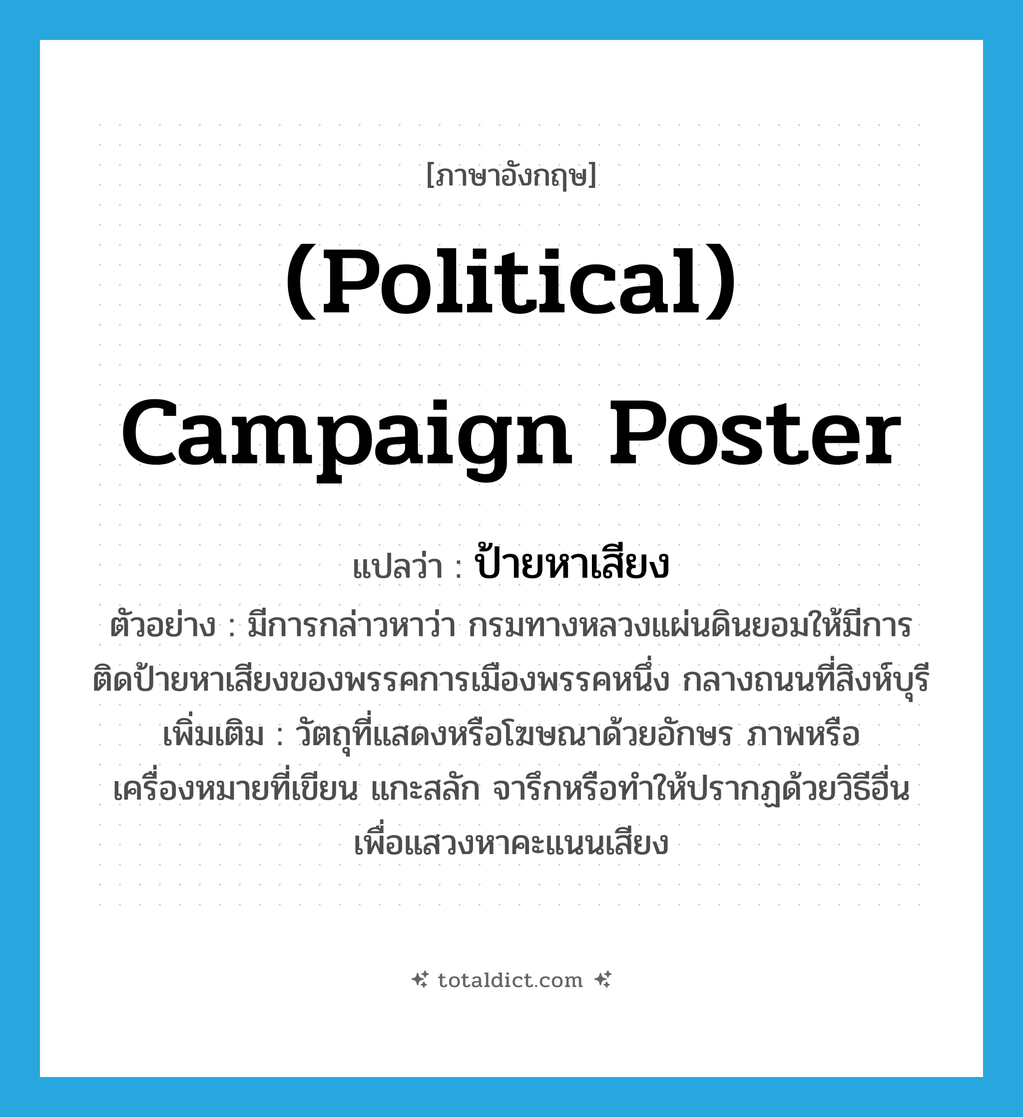 (political) campaign poster แปลว่า?, คำศัพท์ภาษาอังกฤษ (political) campaign poster แปลว่า ป้ายหาเสียง ประเภท N ตัวอย่าง มีการกล่าวหาว่า กรมทางหลวงแผ่นดินยอมให้มีการติดป้ายหาเสียงของพรรคการเมืองพรรคหนึ่ง กลางถนนที่สิงห์บุรี เพิ่มเติม วัตถุที่แสดงหรือโฆษณาด้วยอักษร ภาพหรือเครื่องหมายที่เขียน แกะสลัก จารึกหรือทำให้ปรากฏด้วยวิธีอื่น เพื่อแสวงหาคะแนนเสียง หมวด N