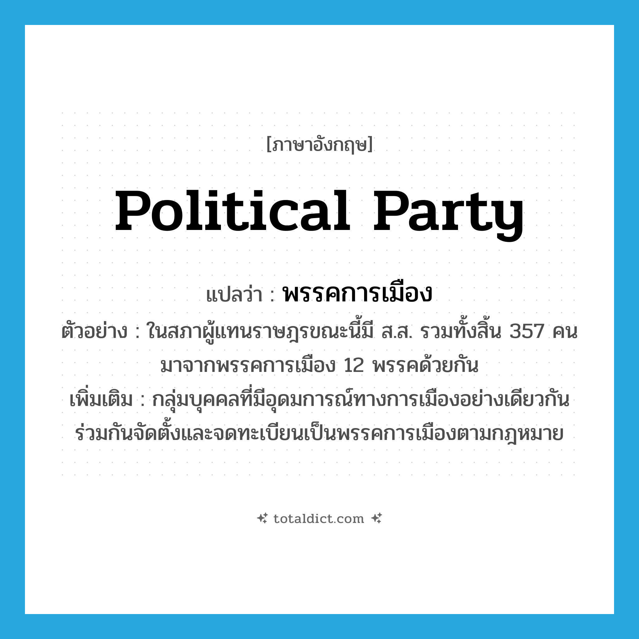 political party แปลว่า?, คำศัพท์ภาษาอังกฤษ political party แปลว่า พรรคการเมือง ประเภท N ตัวอย่าง ในสภาผู้แทนราษฎรขณะนี้มี ส.ส. รวมทั้งสิ้น 357 คน มาจากพรรคการเมือง 12 พรรคด้วยกัน เพิ่มเติม กลุ่มบุคคลที่มีอุดมการณ์ทางการเมืองอย่างเดียวกัน ร่วมกันจัดตั้งและจดทะเบียนเป็นพรรคการเมืองตามกฎหมาย หมวด N