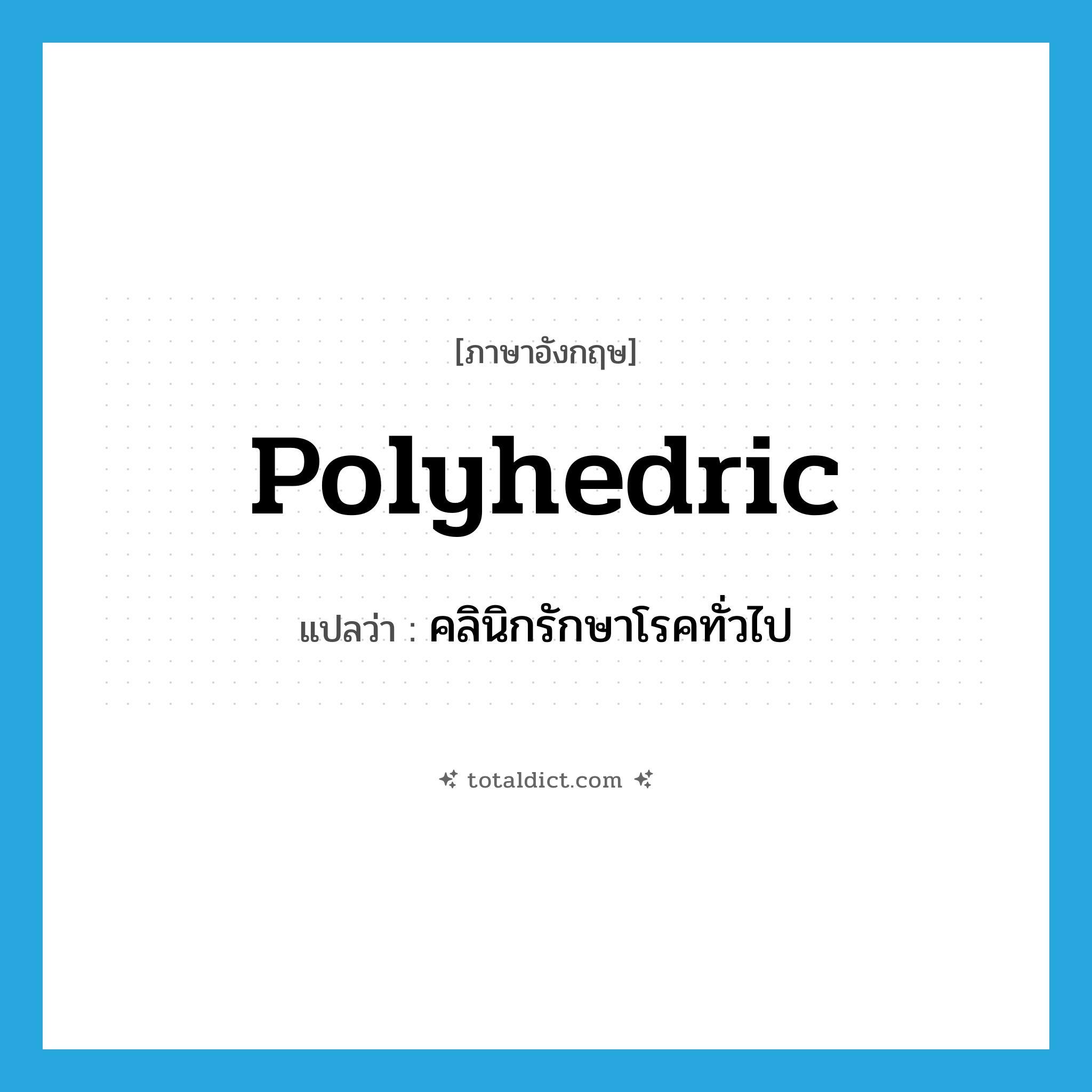 polyhedric แปลว่า?, คำศัพท์ภาษาอังกฤษ polyhedric แปลว่า คลินิกรักษาโรคทั่วไป ประเภท N หมวด N