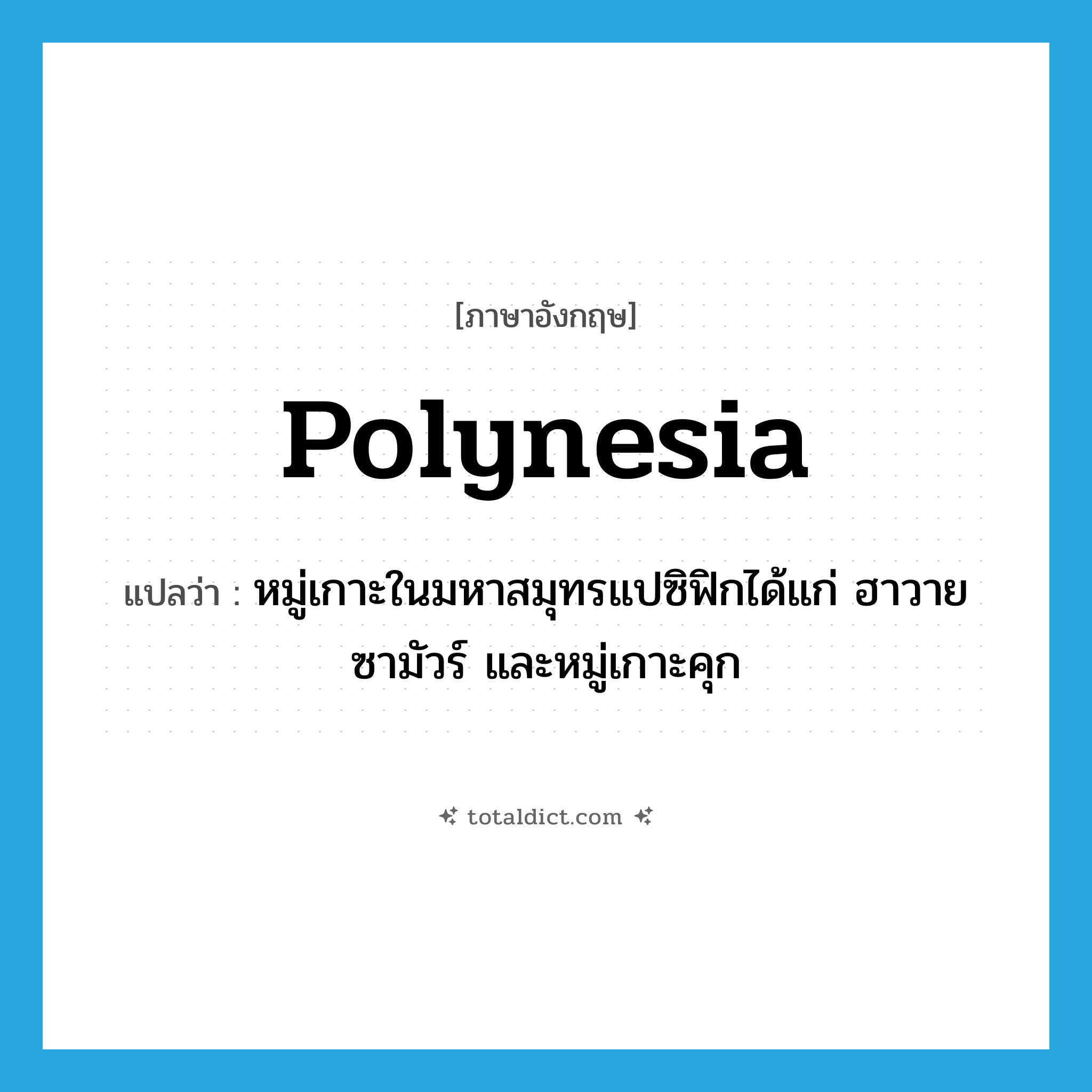 Polynesia แปลว่า?, คำศัพท์ภาษาอังกฤษ Polynesia แปลว่า หมู่เกาะในมหาสมุทรแปซิฟิกได้แก่ ฮาวาย ซามัวร์ และหมู่เกาะคุก ประเภท N หมวด N