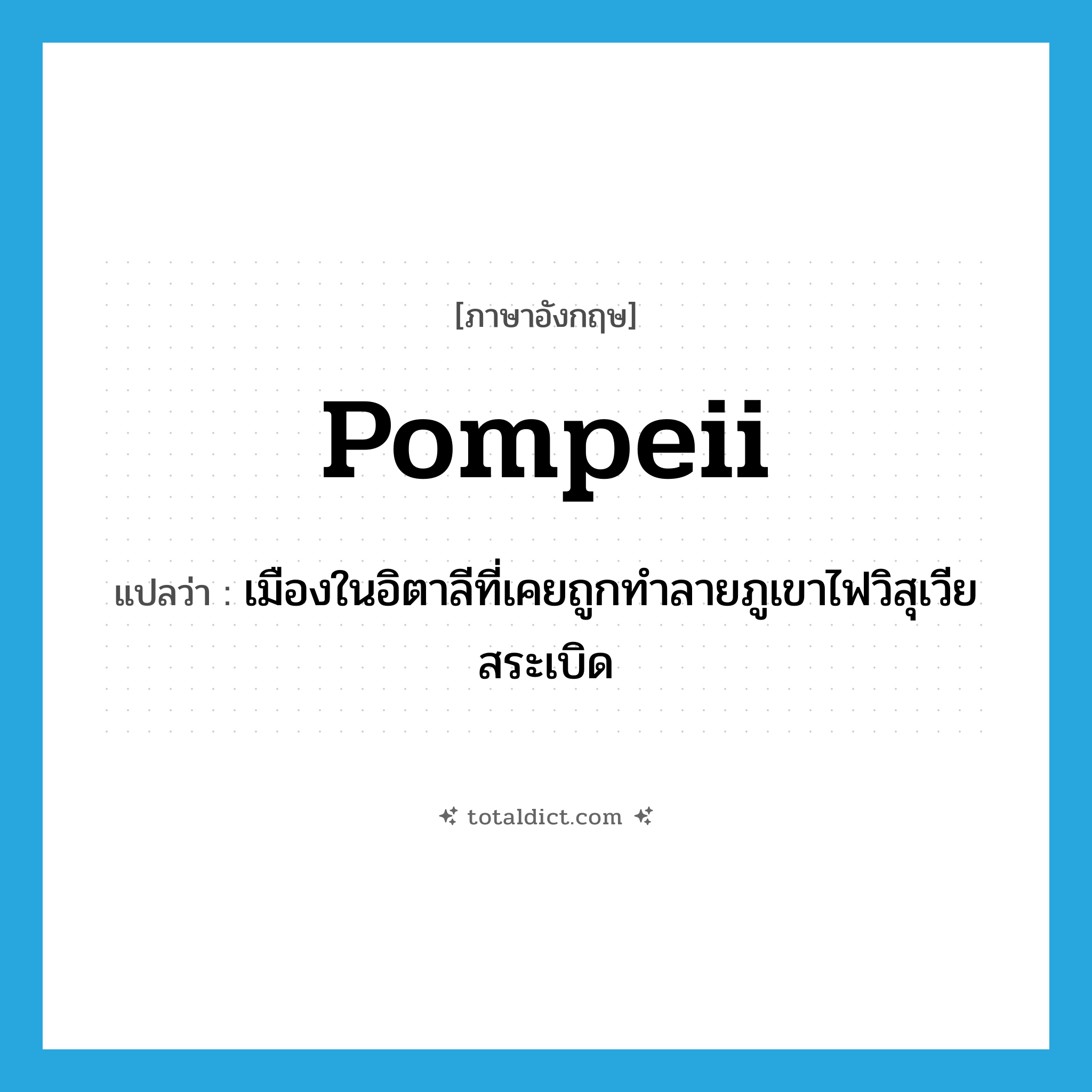 Pompeii แปลว่า?, คำศัพท์ภาษาอังกฤษ Pompeii แปลว่า เมืองในอิตาลีที่เคยถูกทำลายภูเขาไฟวิสุเวียสระเบิด ประเภท N หมวด N