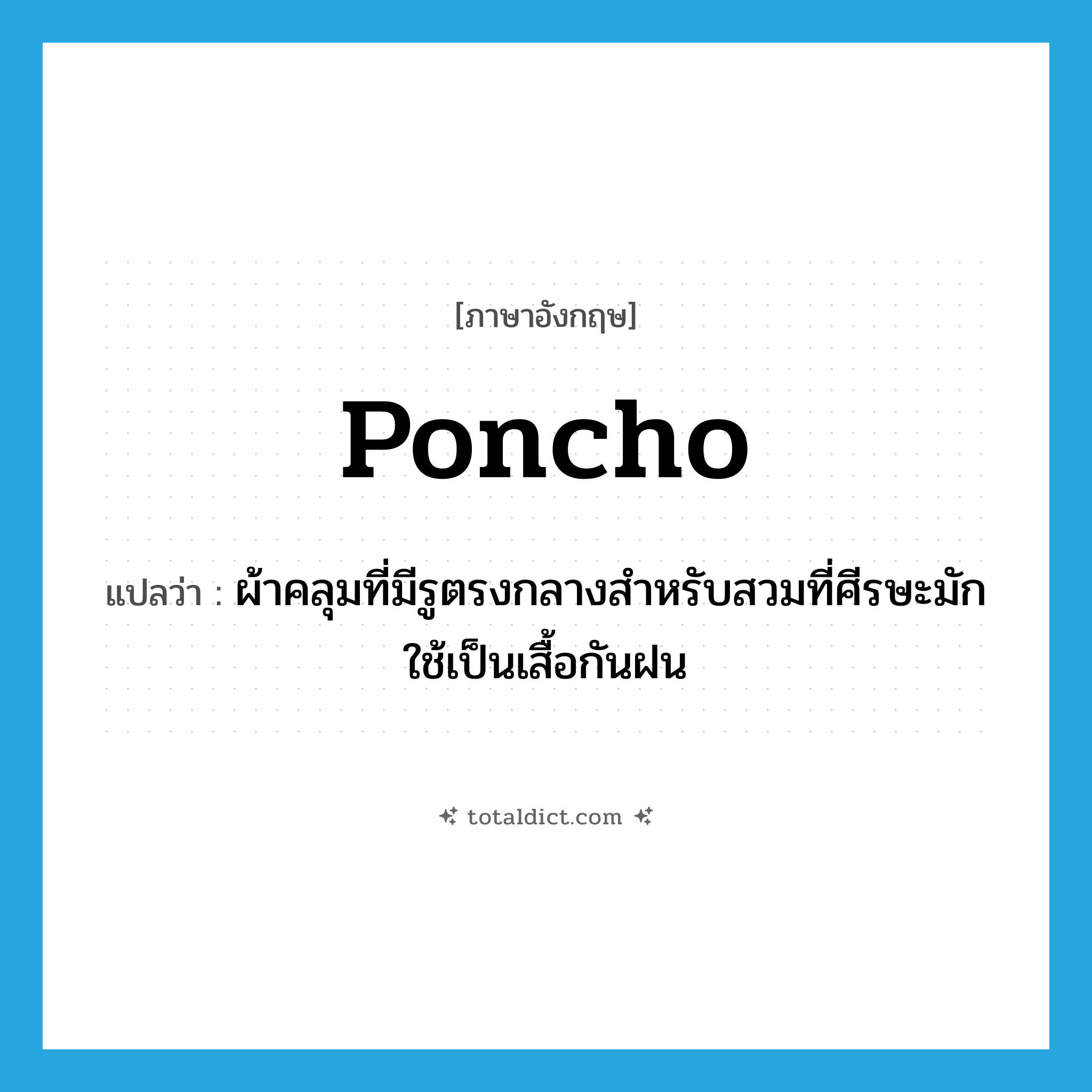 poncho แปลว่า?, คำศัพท์ภาษาอังกฤษ poncho แปลว่า ผ้าคลุมที่มีรูตรงกลางสำหรับสวมที่ศีรษะมักใช้เป็นเสื้อกันฝน ประเภท N หมวด N