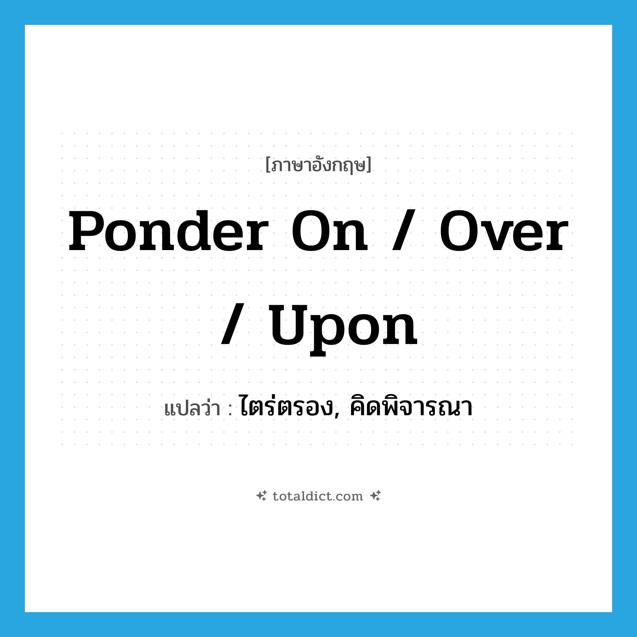 ponder on / over / upon แปลว่า?, คำศัพท์ภาษาอังกฤษ ponder on / over / upon แปลว่า ไตร่ตรอง, คิดพิจารณา ประเภท PHRV หมวด PHRV