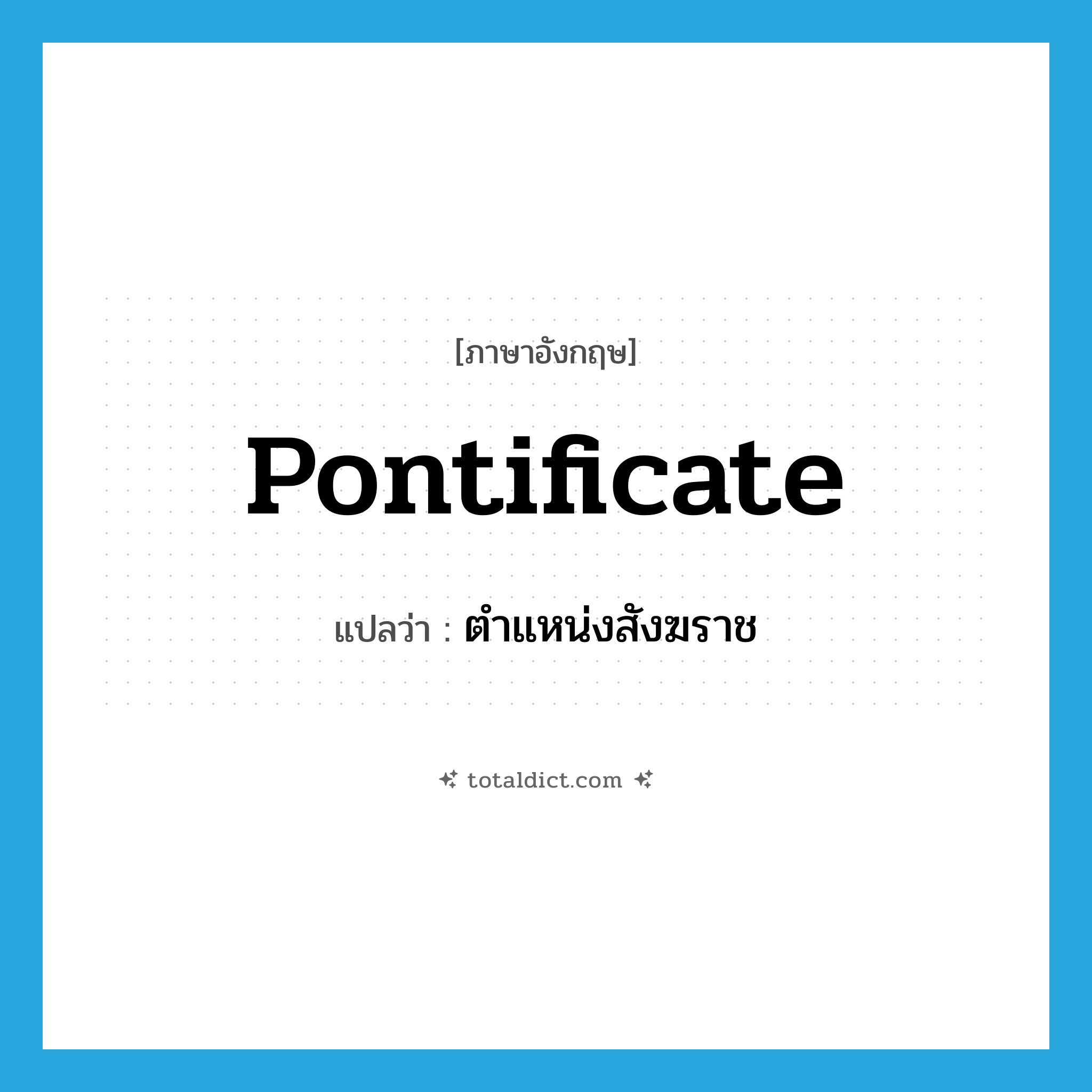 pontificate แปลว่า?, คำศัพท์ภาษาอังกฤษ pontificate แปลว่า ตำแหน่งสังฆราช ประเภท N หมวด N