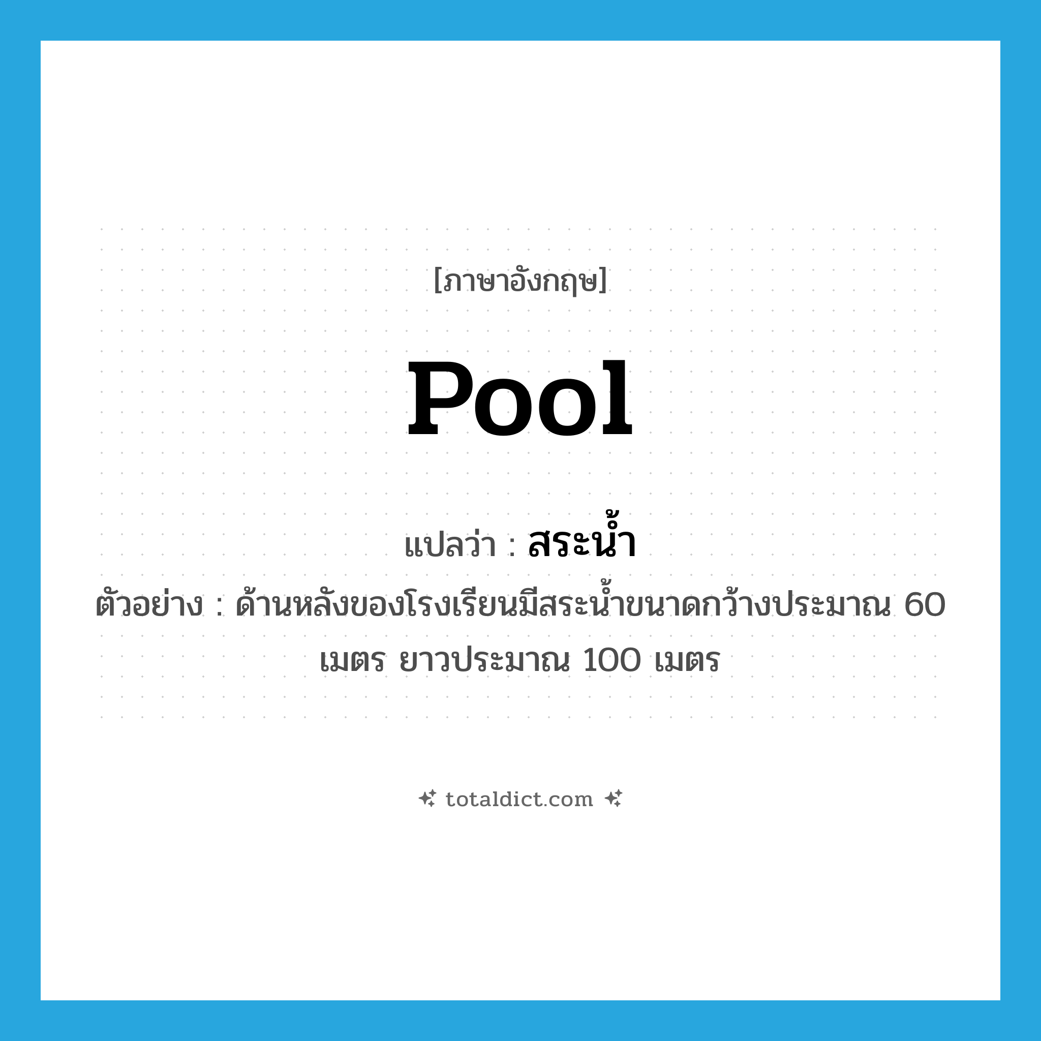 สระน้ำ ภาษาอังกฤษ?, คำศัพท์ภาษาอังกฤษ สระน้ำ แปลว่า pool ประเภท N ตัวอย่าง ด้านหลังของโรงเรียนมีสระน้ำขนาดกว้างประมาณ 60 เมตร ยาวประมาณ 100 เมตร หมวด N