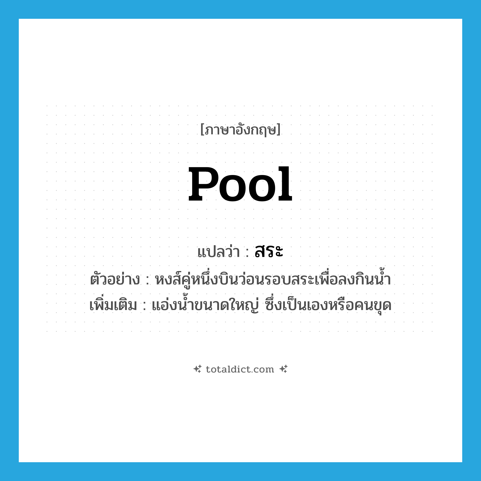 สระ ภาษาอังกฤษ?, คำศัพท์ภาษาอังกฤษ สระ แปลว่า pool ประเภท N ตัวอย่าง หงส์คู่หนึ่งบินว่อนรอบสระเพื่อลงกินน้ำ เพิ่มเติม แอ่งน้ำขนาดใหญ่ ซึ่งเป็นเองหรือคนขุด หมวด N