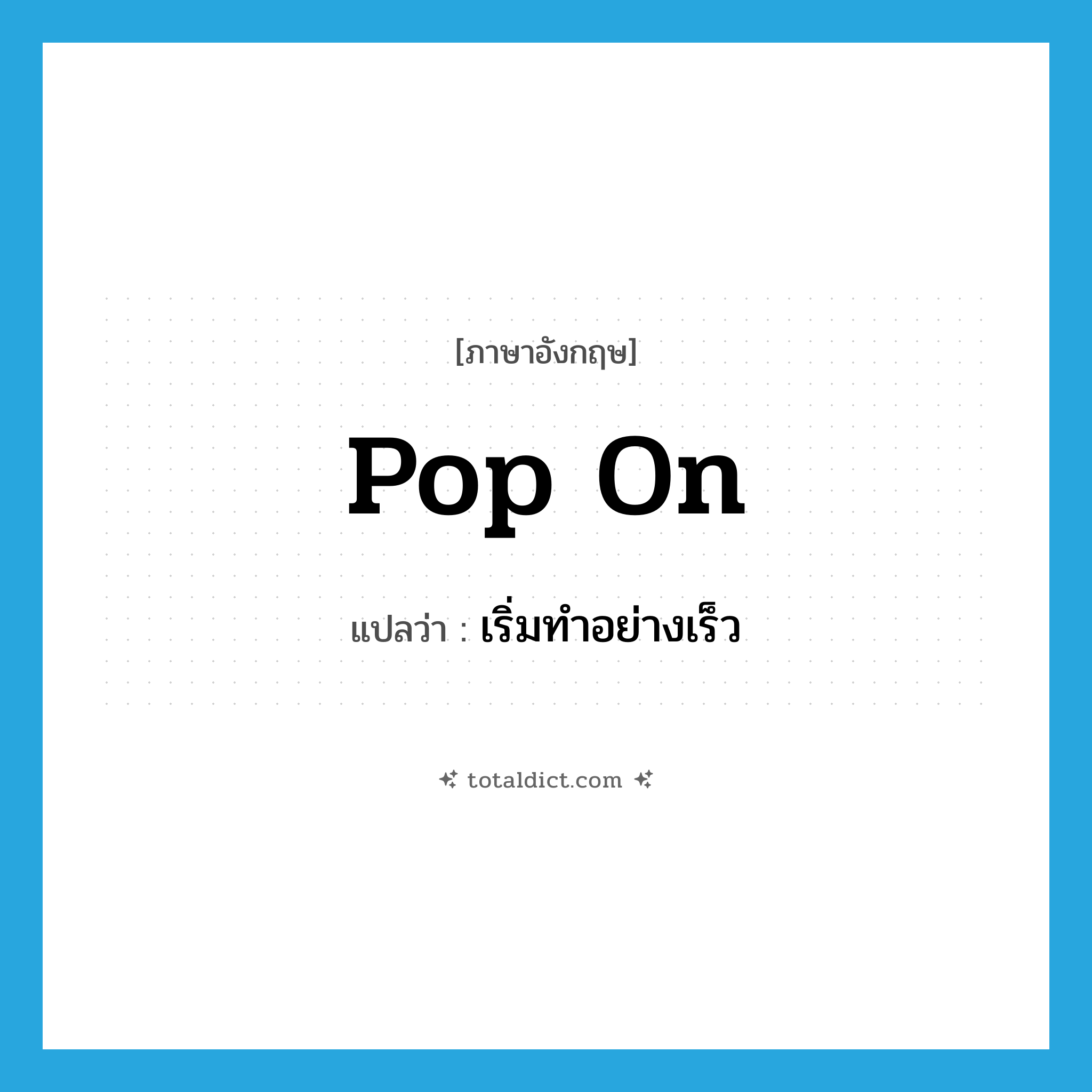 pop on แปลว่า?, คำศัพท์ภาษาอังกฤษ pop on แปลว่า เริ่มทำอย่างเร็ว ประเภท PHRV หมวด PHRV