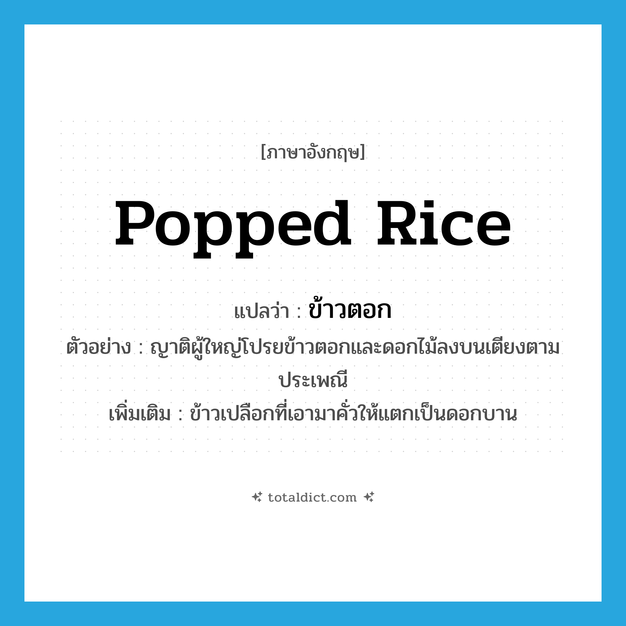 popped rice แปลว่า?, คำศัพท์ภาษาอังกฤษ popped rice แปลว่า ข้าวตอก ประเภท N ตัวอย่าง ญาติผู้ใหญ่โปรยข้าวตอกและดอกไม้ลงบนเตียงตามประเพณี เพิ่มเติม ข้าวเปลือกที่เอามาคั่วให้แตกเป็นดอกบาน หมวด N