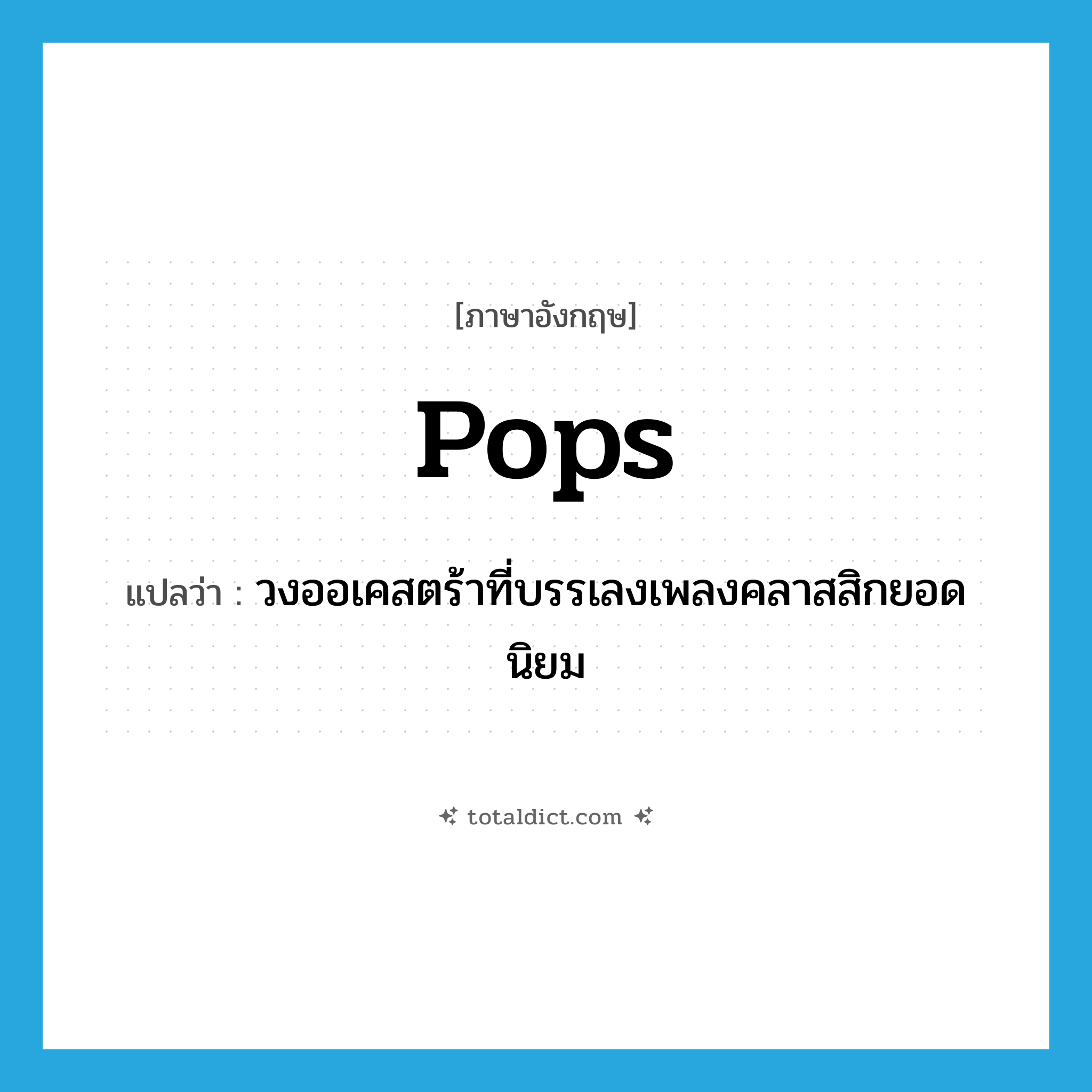 pops แปลว่า?, คำศัพท์ภาษาอังกฤษ pops แปลว่า วงออเคสตร้าที่บรรเลงเพลงคลาสสิกยอดนิยม ประเภท N หมวด N