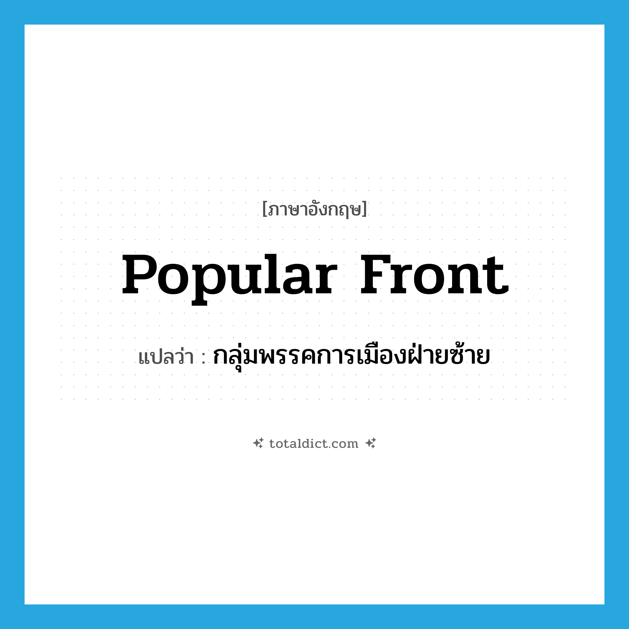 popular front แปลว่า?, คำศัพท์ภาษาอังกฤษ popular front แปลว่า กลุ่มพรรคการเมืองฝ่ายซ้าย ประเภท N หมวด N