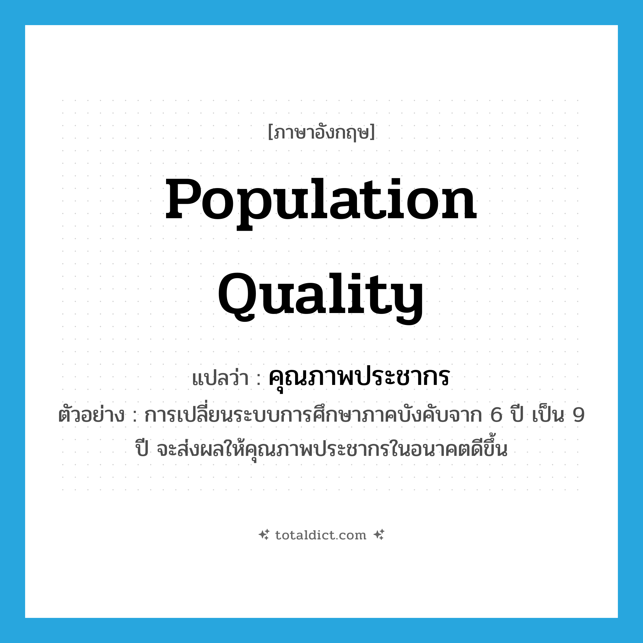 population quality แปลว่า?, คำศัพท์ภาษาอังกฤษ population quality แปลว่า คุณภาพประชากร ประเภท N ตัวอย่าง การเปลี่ยนระบบการศึกษาภาคบังคับจาก 6 ปี เป็น 9 ปี จะส่งผลให้คุณภาพประชากรในอนาคตดีขึ้น หมวด N