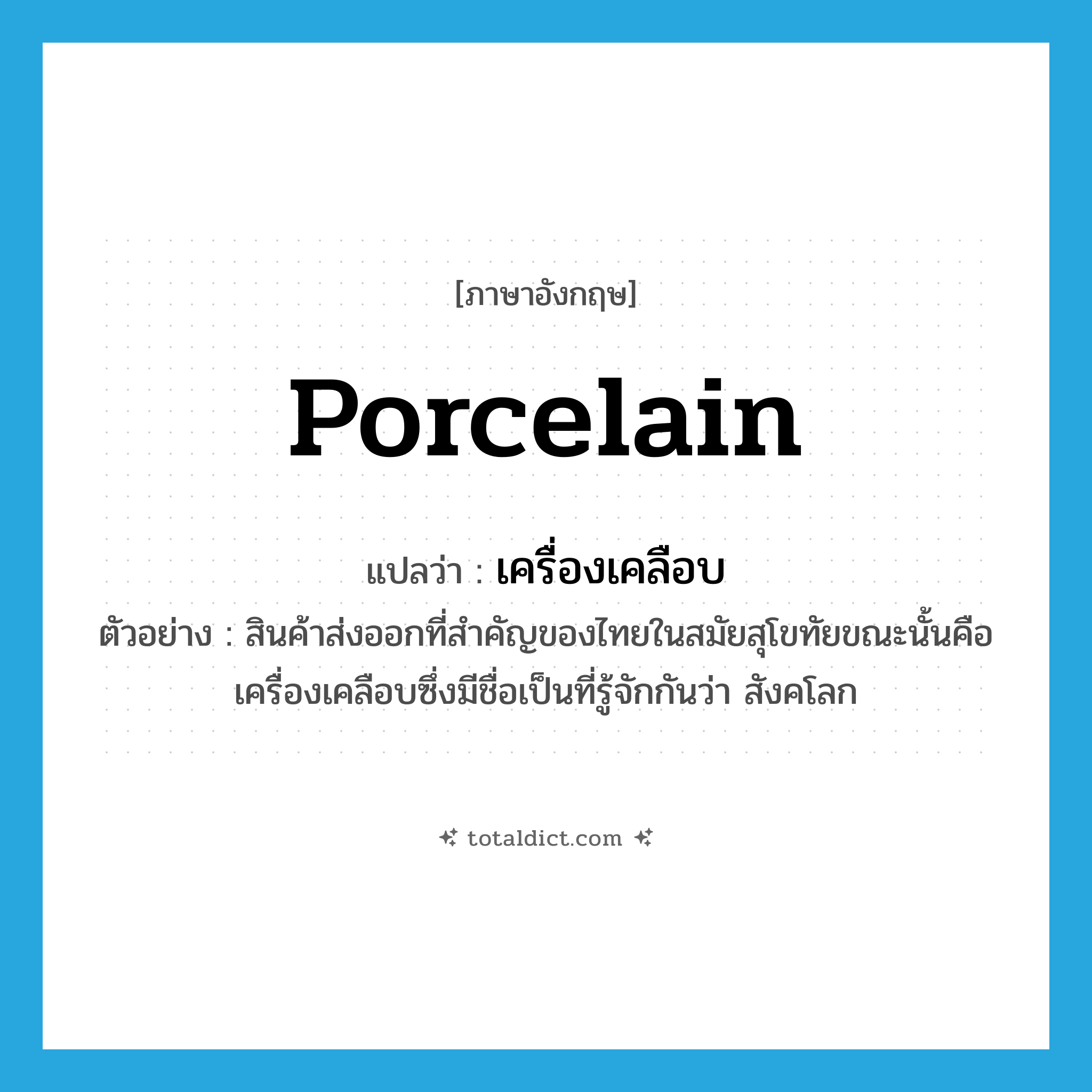 เครื่องเคลือบ ภาษาอังกฤษ?, คำศัพท์ภาษาอังกฤษ เครื่องเคลือบ แปลว่า porcelain ประเภท N ตัวอย่าง สินค้าส่งออกที่สำคัญของไทยในสมัยสุโขทัยขณะนั้นคือเครื่องเคลือบซึ่งมีชื่อเป็นที่รู้จักกันว่า สังคโลก หมวด N