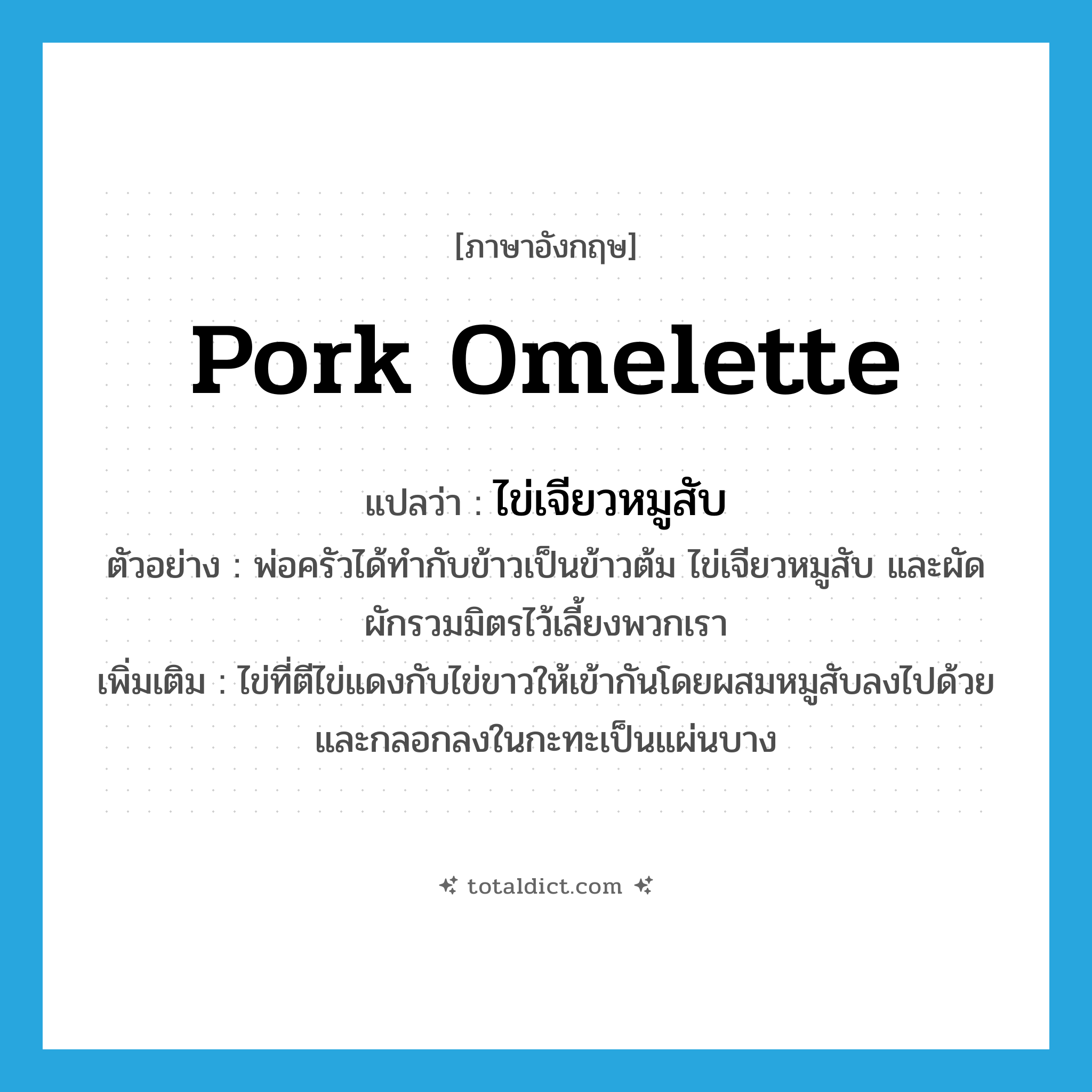 pork omelette แปลว่า?, คำศัพท์ภาษาอังกฤษ pork omelette แปลว่า ไข่เจียวหมูสับ ประเภท N ตัวอย่าง พ่อครัวได้ทำกับข้าวเป็นข้าวต้ม ไข่เจียวหมูสับ และผัดผักรวมมิตรไว้เลี้ยงพวกเรา เพิ่มเติม ไข่ที่ตีไข่แดงกับไข่ขาวให้เข้ากันโดยผสมหมูสับลงไปด้วย และกลอกลงในกะทะเป็นแผ่นบาง หมวด N