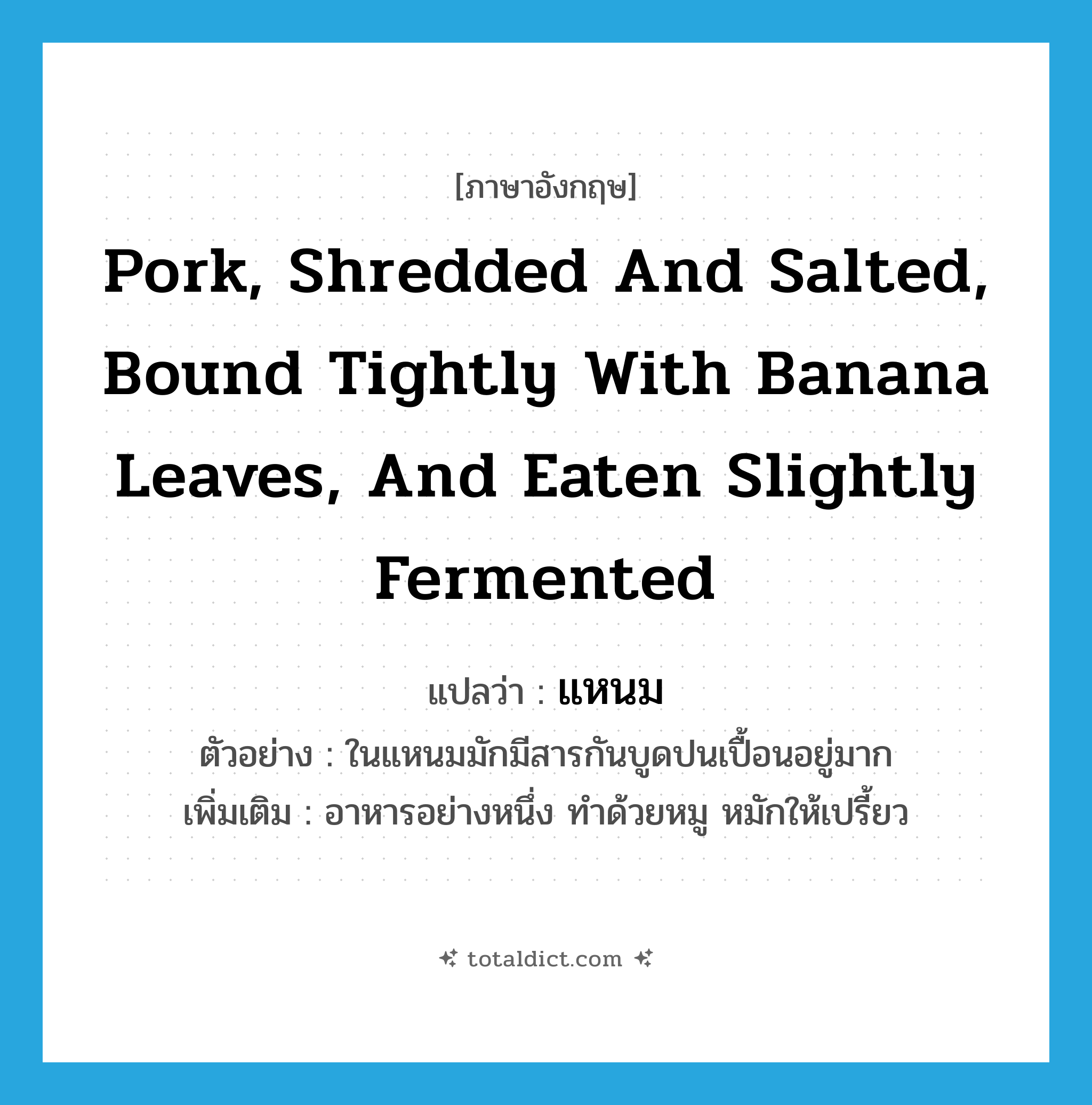 pork, shredded and salted, bound tightly with banana leaves, and eaten slightly fermented แปลว่า?, คำศัพท์ภาษาอังกฤษ pork, shredded and salted, bound tightly with banana leaves, and eaten slightly fermented แปลว่า แหนม ประเภท N ตัวอย่าง ในแหนมมักมีสารกันบูดปนเปื้อนอยู่มาก เพิ่มเติม อาหารอย่างหนึ่ง ทำด้วยหมู หมักให้เปรี้ยว หมวด N