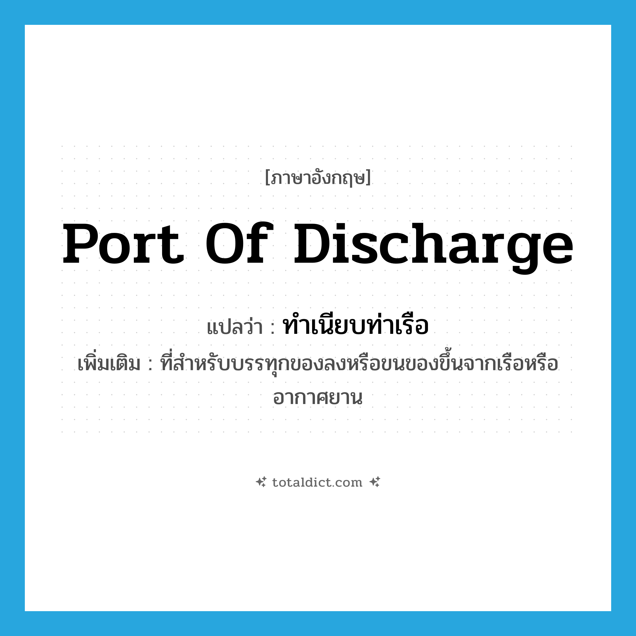 port of discharge แปลว่า?, คำศัพท์ภาษาอังกฤษ port of discharge แปลว่า ทำเนียบท่าเรือ ประเภท N เพิ่มเติม ที่สำหรับบรรทุกของลงหรือขนของขึ้นจากเรือหรืออากาศยาน หมวด N