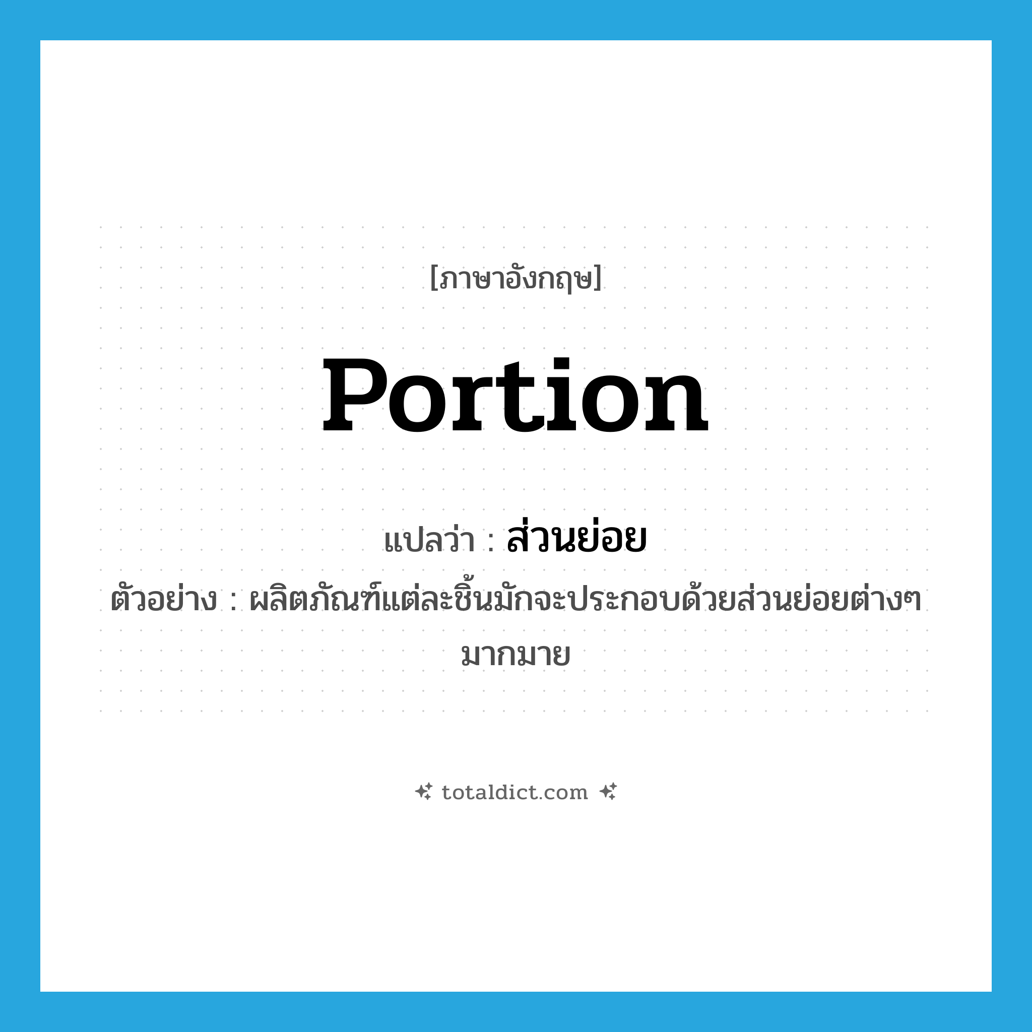 portion แปลว่า?, คำศัพท์ภาษาอังกฤษ portion แปลว่า ส่วนย่อย ประเภท N ตัวอย่าง ผลิตภัณฑ์แต่ละชิ้นมักจะประกอบด้วยส่วนย่อยต่างๆ มากมาย หมวด N
