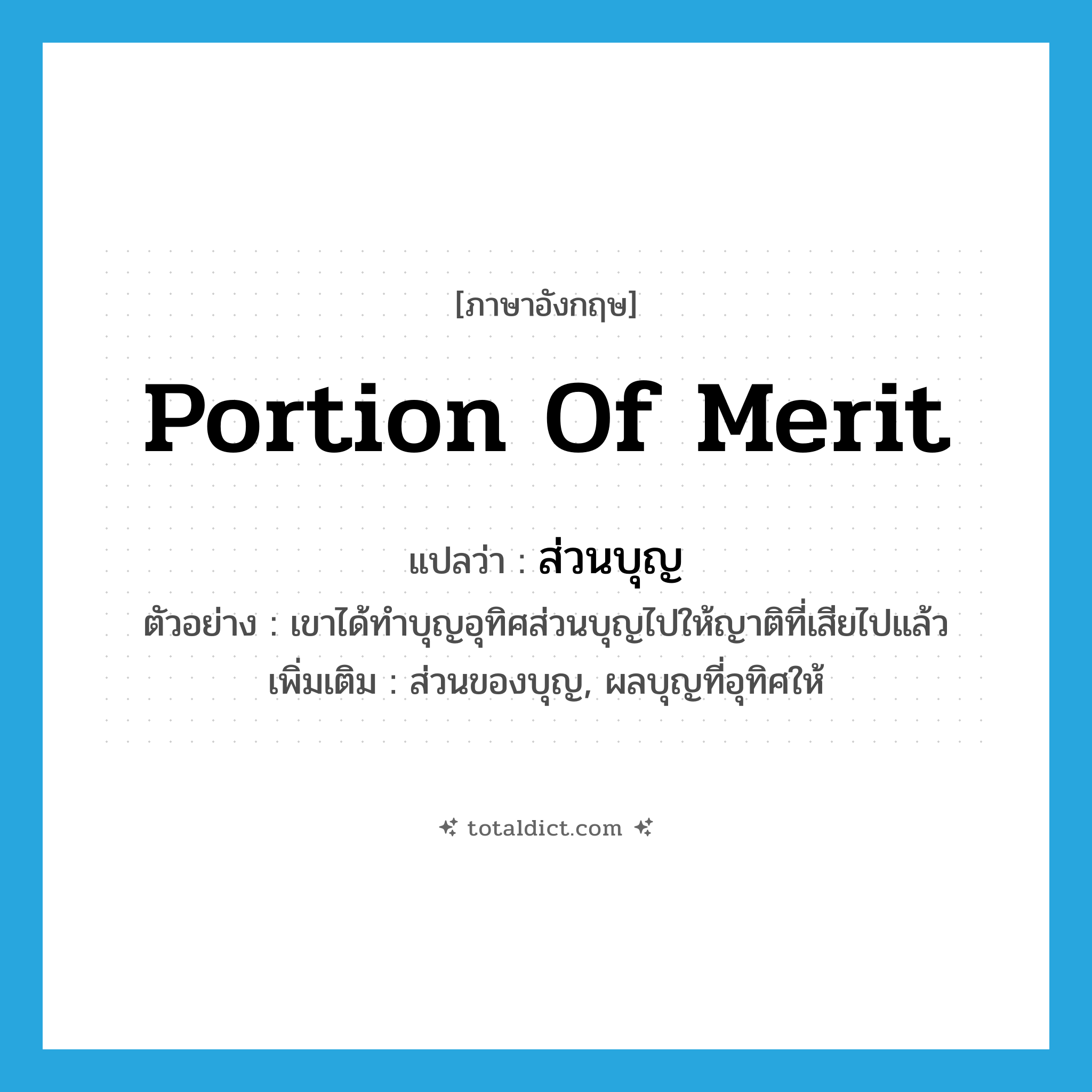 portion of merit แปลว่า?, คำศัพท์ภาษาอังกฤษ portion of merit แปลว่า ส่วนบุญ ประเภท N ตัวอย่าง เขาได้ทำบุญอุทิศส่วนบุญไปให้ญาติที่เสียไปแล้ว เพิ่มเติม ส่วนของบุญ, ผลบุญที่อุทิศให้ หมวด N
