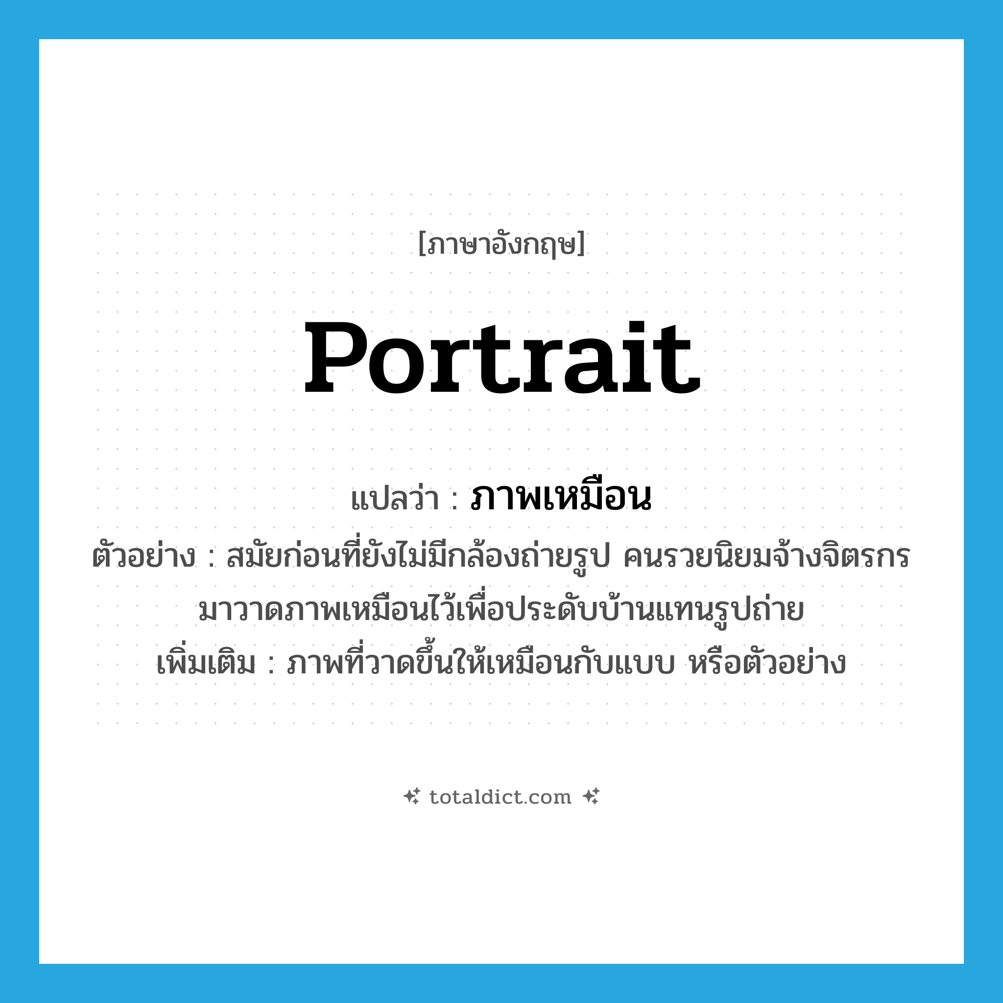 portrait แปลว่า?, คำศัพท์ภาษาอังกฤษ portrait แปลว่า ภาพเหมือน ประเภท N ตัวอย่าง สมัยก่อนที่ยังไม่มีกล้องถ่ายรูป คนรวยนิยมจ้างจิตรกรมาวาดภาพเหมือนไว้เพื่อประดับบ้านแทนรูปถ่าย เพิ่มเติม ภาพที่วาดขึ้นให้เหมือนกับแบบ หรือตัวอย่าง หมวด N