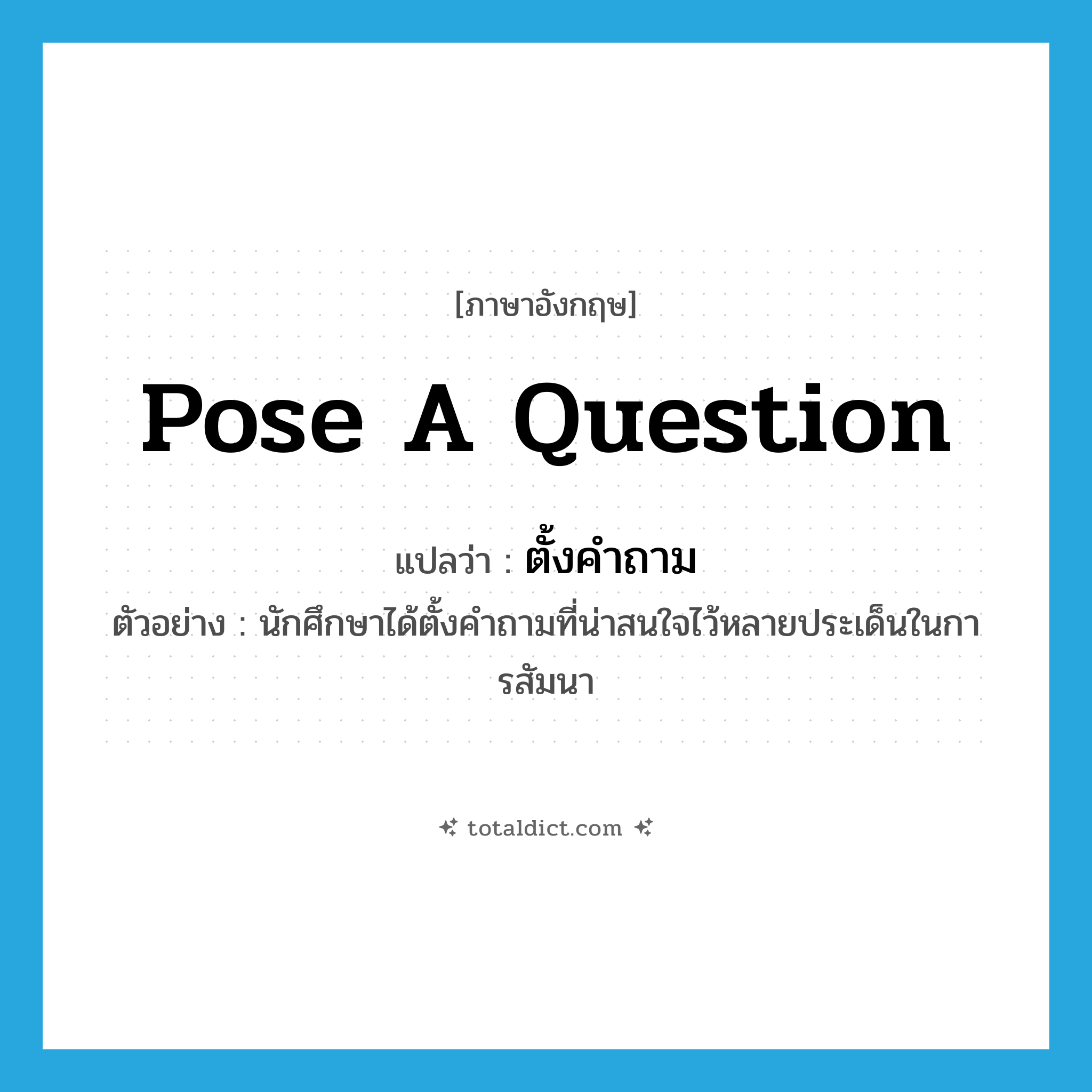 pose a question แปลว่า?, คำศัพท์ภาษาอังกฤษ pose a question แปลว่า ตั้งคำถาม ประเภท V ตัวอย่าง นักศึกษาได้ตั้งคำถามที่น่าสนใจไว้หลายประเด็นในการสัมนา หมวด V