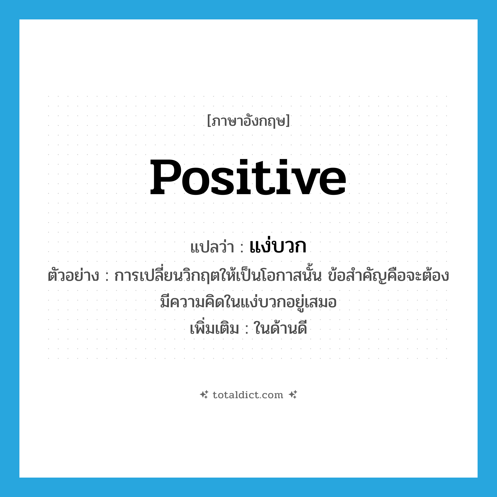 positive แปลว่า?, คำศัพท์ภาษาอังกฤษ positive แปลว่า แง่บวก ประเภท ADJ ตัวอย่าง การเปลี่ยนวิกฤตให้เป็นโอกาสนั้น ข้อสำคัญคือจะต้องมีความคิดในแง่บวกอยู่เสมอ เพิ่มเติม ในด้านดี หมวด ADJ