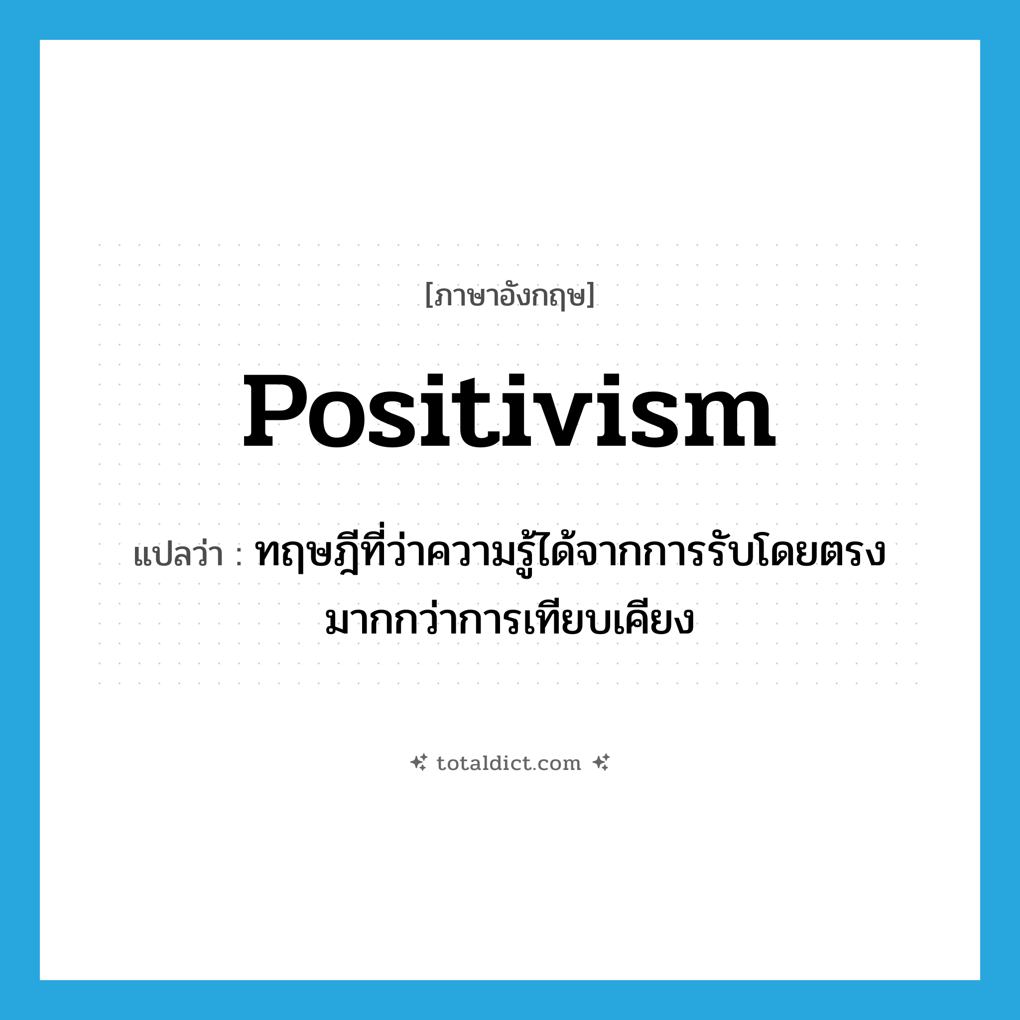positivism แปลว่า?, คำศัพท์ภาษาอังกฤษ positivism แปลว่า ทฤษฎีที่ว่าความรู้ได้จากการรับโดยตรงมากกว่าการเทียบเคียง ประเภท N หมวด N