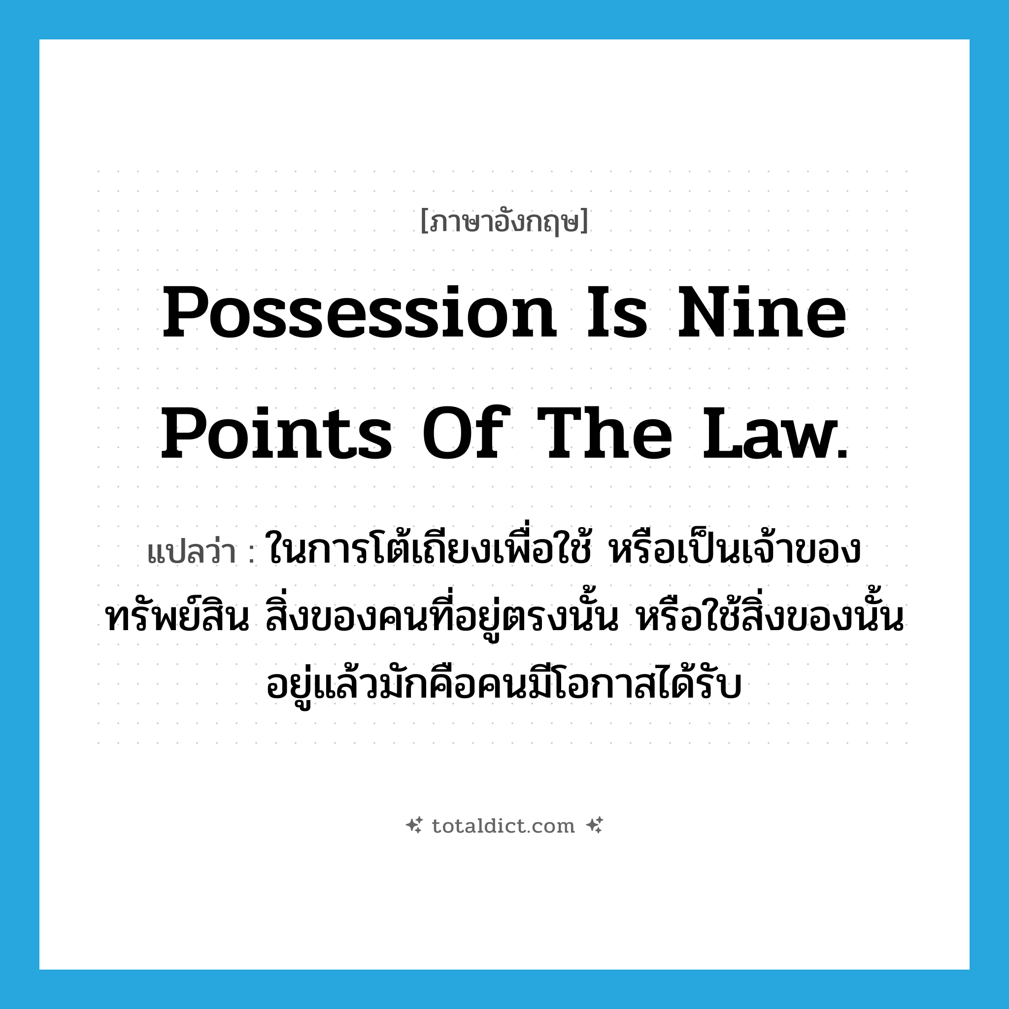 Possession is nine points of the law. แปลว่า?, คำศัพท์ภาษาอังกฤษ Possession is nine points of the law. แปลว่า ในการโต้เถียงเพื่อใช้ หรือเป็นเจ้าของทรัพย์สิน สิ่งของคนที่อยู่ตรงนั้น หรือใช้สิ่งของนั้นอยู่แล้วมักคือคนมีโอกาสได้รับ ประเภท IDM หมวด IDM