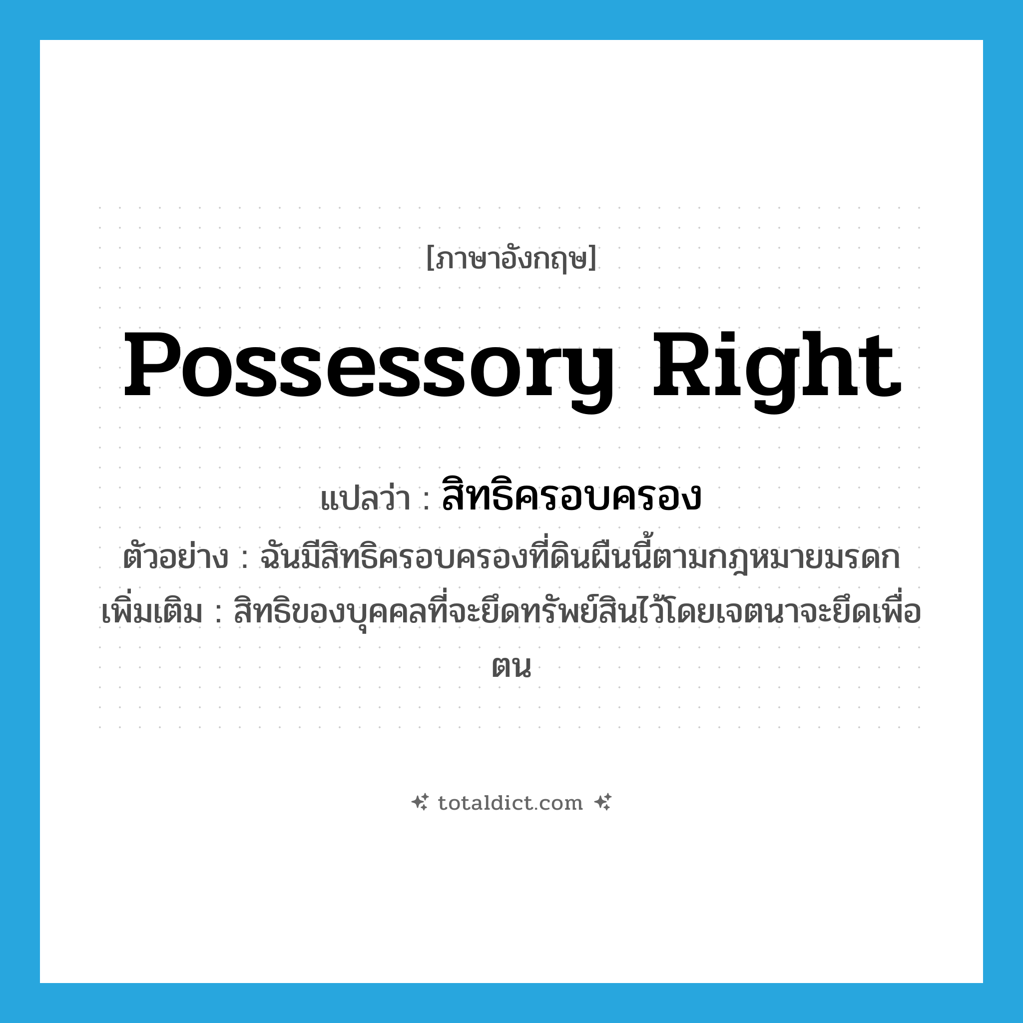 possessory right แปลว่า?, คำศัพท์ภาษาอังกฤษ possessory right แปลว่า สิทธิครอบครอง ประเภท N ตัวอย่าง ฉันมีสิทธิครอบครองที่ดินผืนนี้ตามกฎหมายมรดก เพิ่มเติม สิทธิของบุคคลที่จะยึดทรัพย์สินไว้โดยเจตนาจะยึดเพื่อตน หมวด N