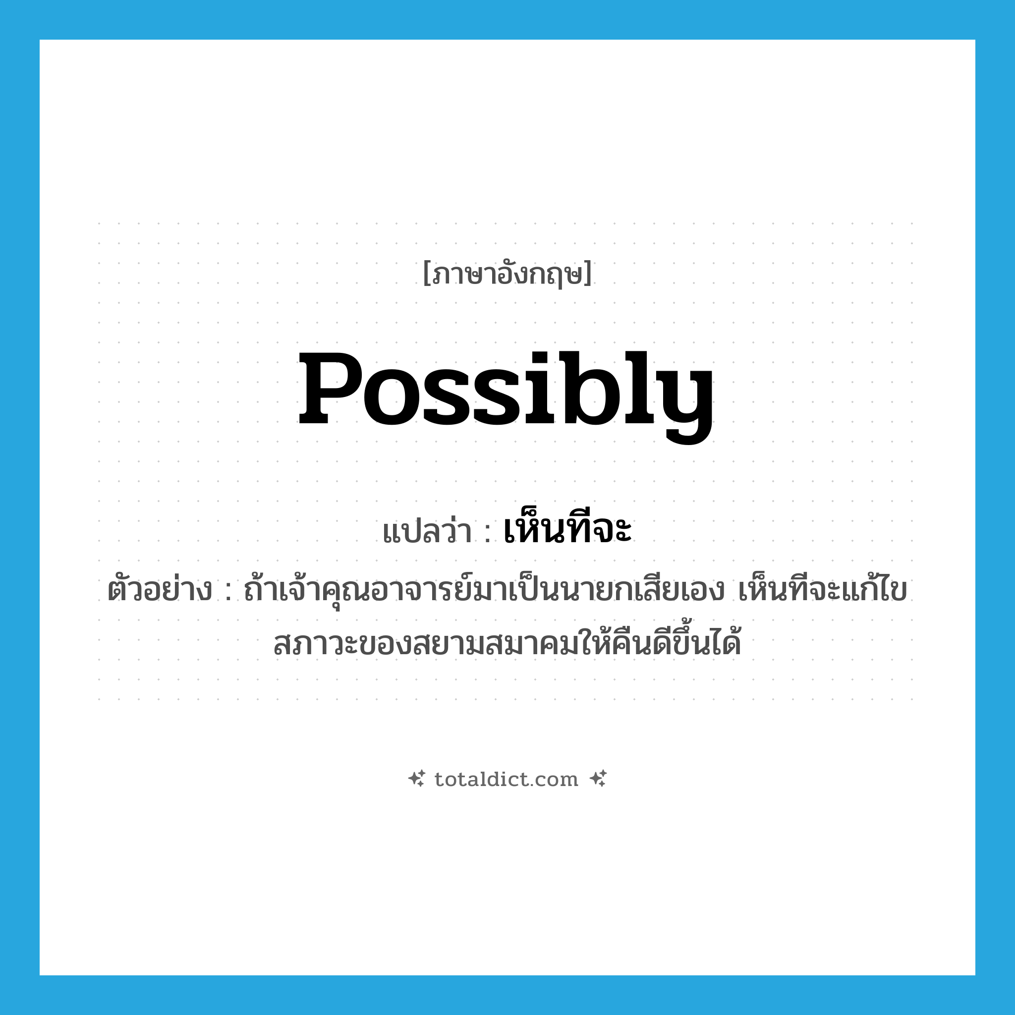 possibly แปลว่า?, คำศัพท์ภาษาอังกฤษ possibly แปลว่า เห็นทีจะ ประเภท AUX ตัวอย่าง ถ้าเจ้าคุณอาจารย์มาเป็นนายกเสียเอง เห็นทีจะแก้ไขสภาวะของสยามสมาคมให้คืนดีขึ้นได้ หมวด AUX