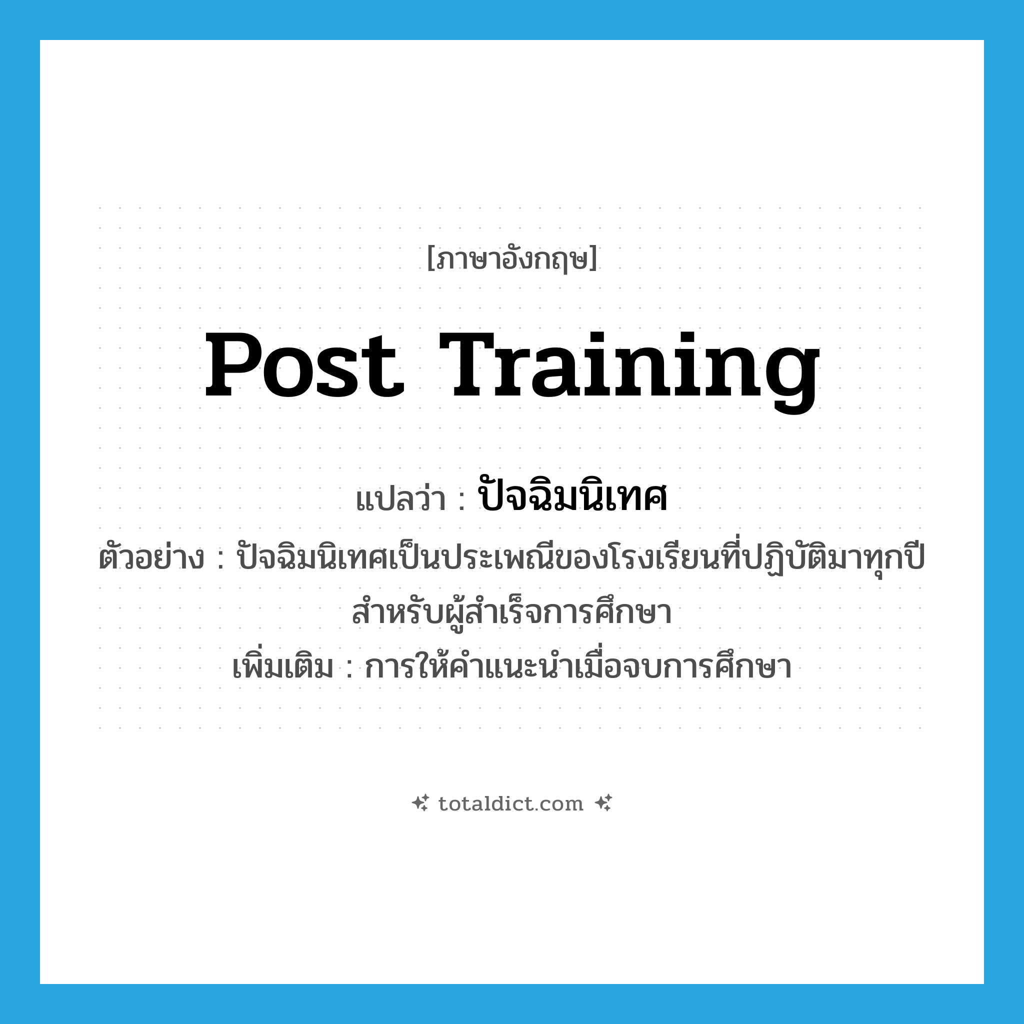 post training แปลว่า?, คำศัพท์ภาษาอังกฤษ post training แปลว่า ปัจฉิมนิเทศ ประเภท N ตัวอย่าง ปัจฉิมนิเทศเป็นประเพณีของโรงเรียนที่ปฏิบัติมาทุกปีสำหรับผู้สำเร็จการศึกษา เพิ่มเติม การให้คำแนะนำเมื่อจบการศึกษา หมวด N