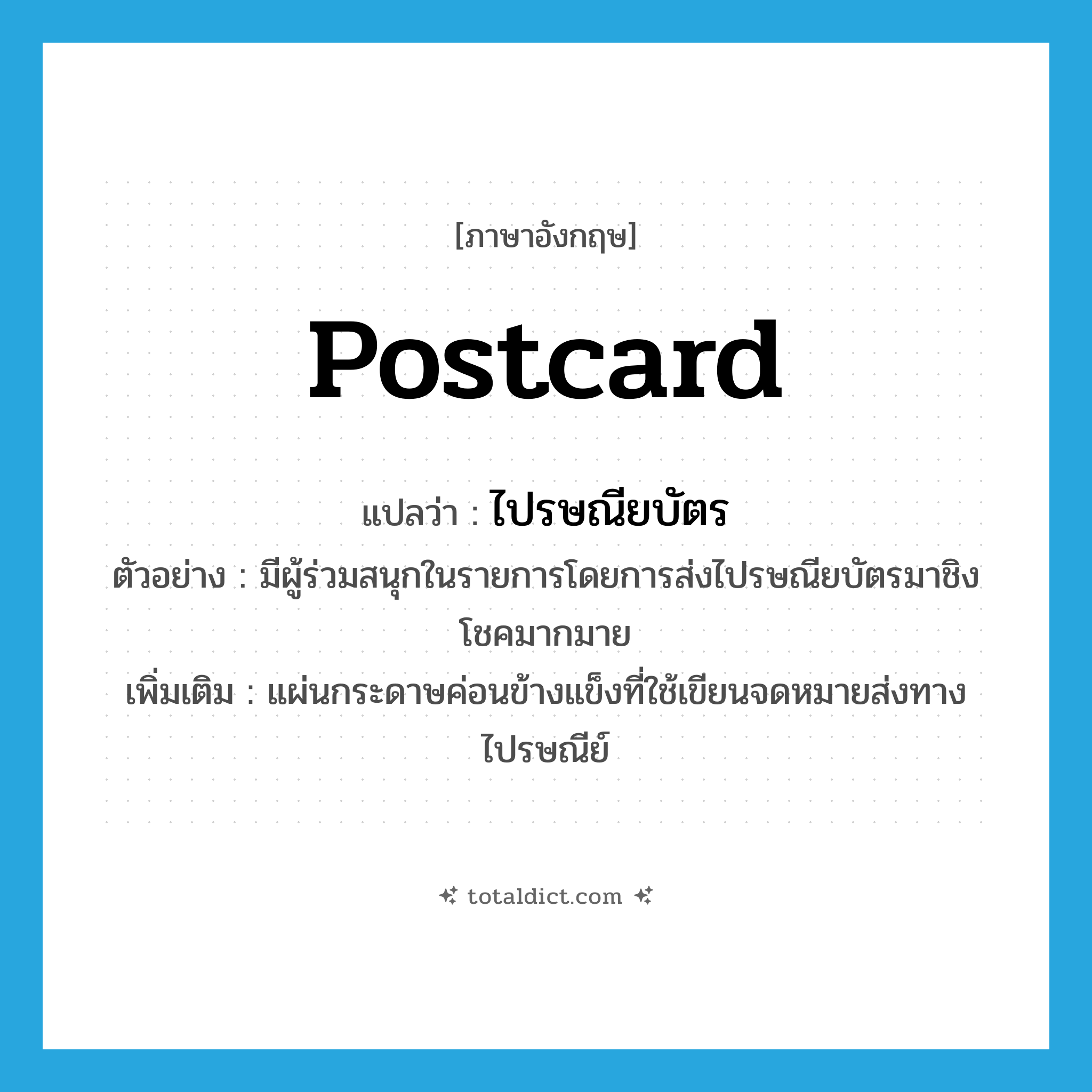 postcard แปลว่า?, คำศัพท์ภาษาอังกฤษ postcard แปลว่า ไปรษณียบัตร ประเภท N ตัวอย่าง มีผู้ร่วมสนุกในรายการโดยการส่งไปรษณียบัตรมาชิงโชคมากมาย เพิ่มเติม แผ่นกระดาษค่อนข้างแข็งที่ใช้เขียนจดหมายส่งทางไปรษณีย์ หมวด N
