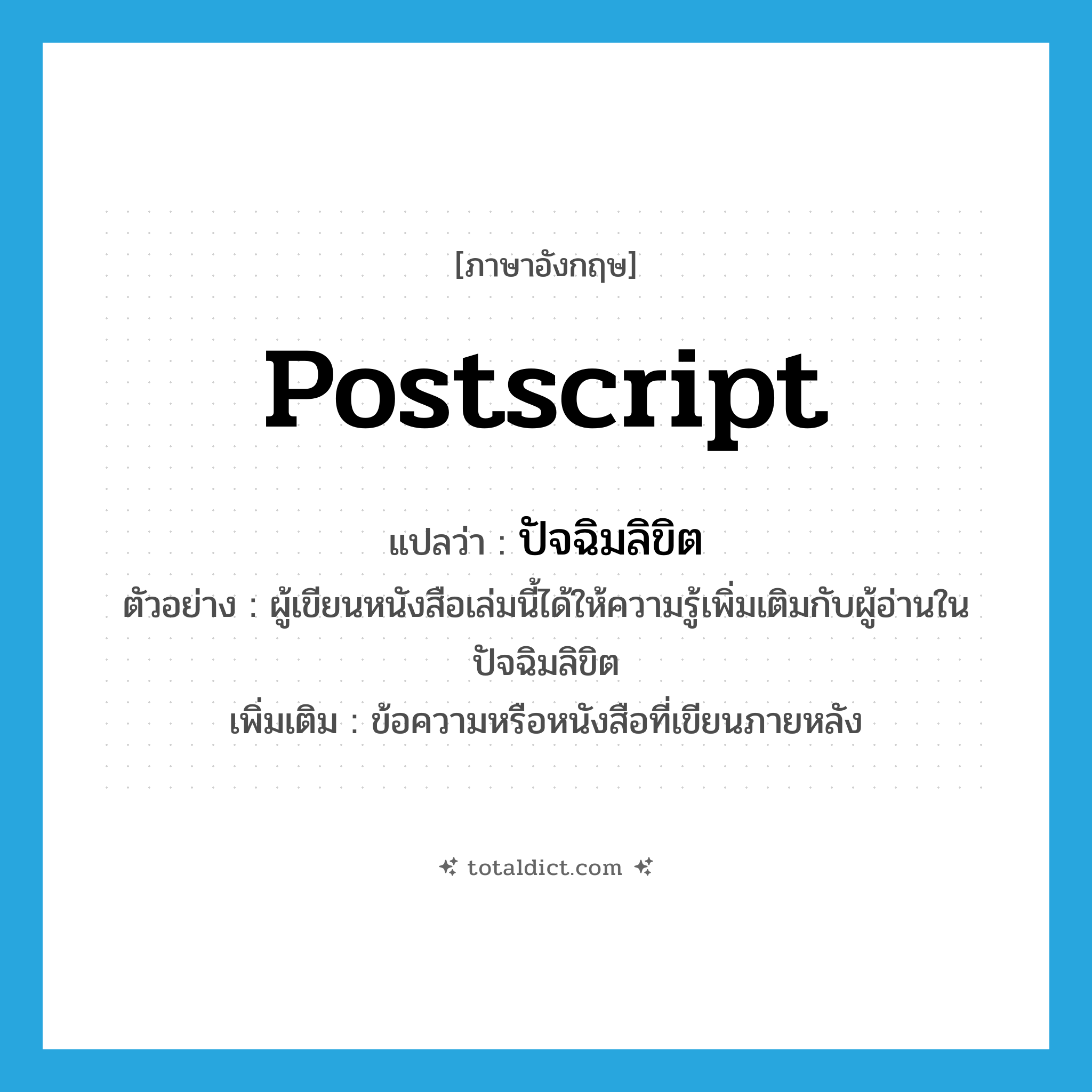 postscript แปลว่า?, คำศัพท์ภาษาอังกฤษ postscript แปลว่า ปัจฉิมลิขิต ประเภท N ตัวอย่าง ผู้เขียนหนังสือเล่มนี้ได้ให้ความรู้เพิ่มเติมกับผู้อ่านในปัจฉิมลิขิต เพิ่มเติม ข้อความหรือหนังสือที่เขียนภายหลัง หมวด N