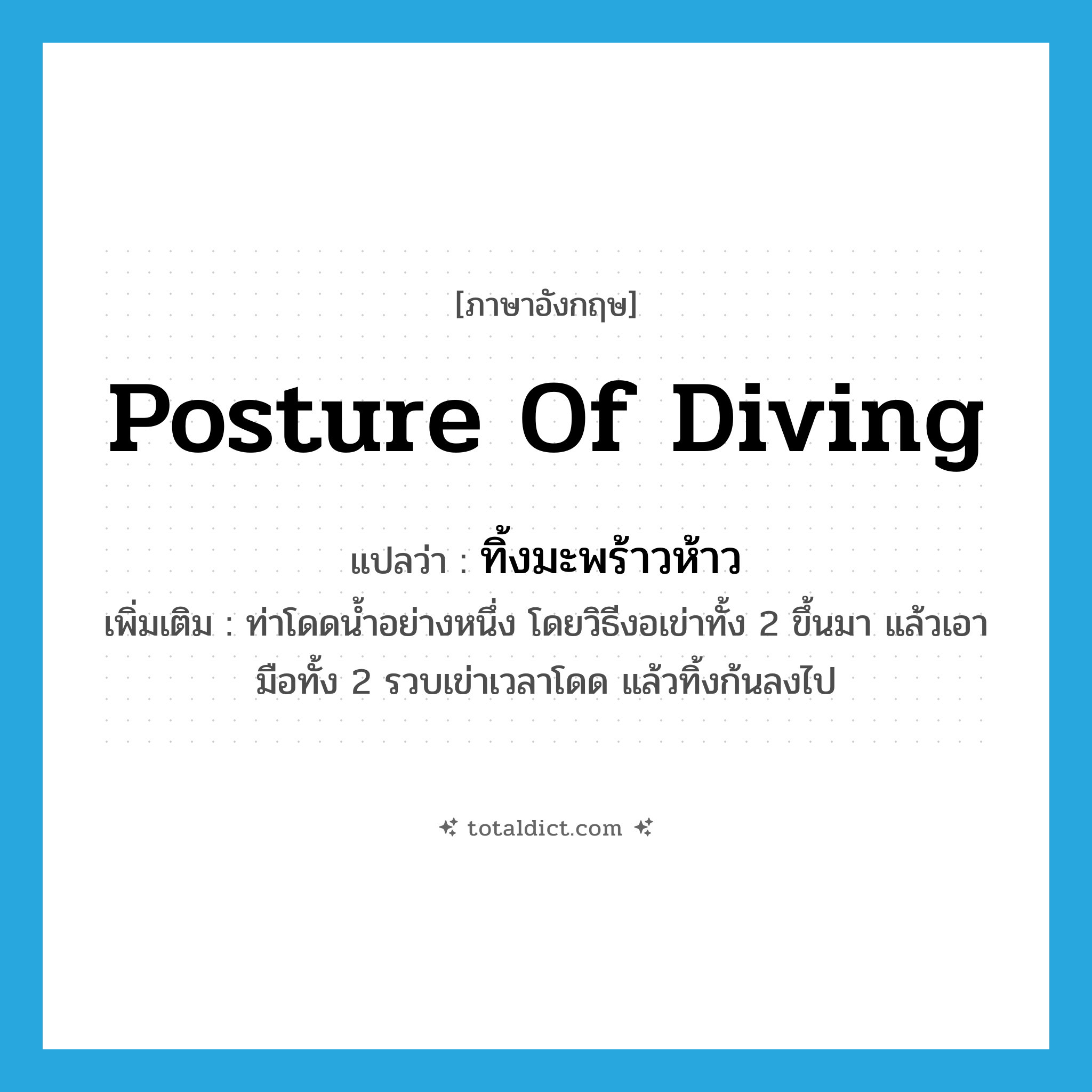 posture of diving แปลว่า?, คำศัพท์ภาษาอังกฤษ posture of diving แปลว่า ทิ้งมะพร้าวห้าว ประเภท N เพิ่มเติม ท่าโดดน้ำอย่างหนึ่ง โดยวิธีงอเข่าทั้ง 2 ขึ้นมา แล้วเอามือทั้ง 2 รวบเข่าเวลาโดด แล้วทิ้งก้นลงไป หมวด N