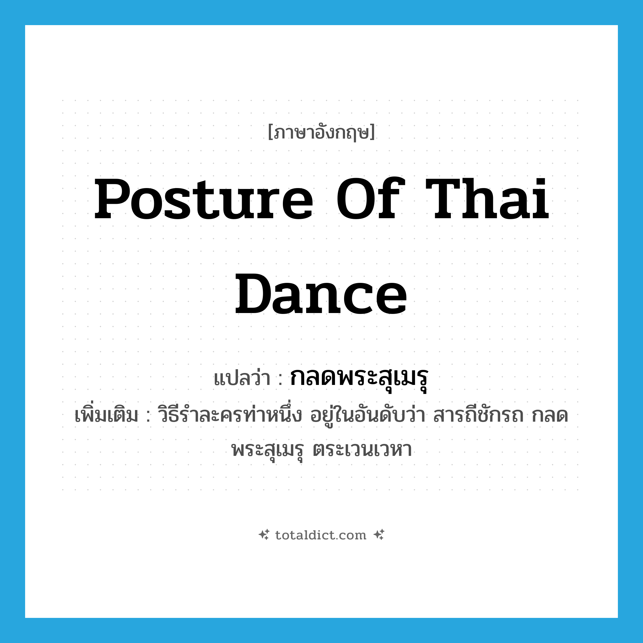 posture of Thai dance แปลว่า?, คำศัพท์ภาษาอังกฤษ posture of Thai dance แปลว่า กลดพระสุเมรุ ประเภท N เพิ่มเติม วิธีรำละครท่าหนึ่ง อยู่ในอันดับว่า สารถีชักรถ กลดพระสุเมรุ ตระเวนเวหา หมวด N