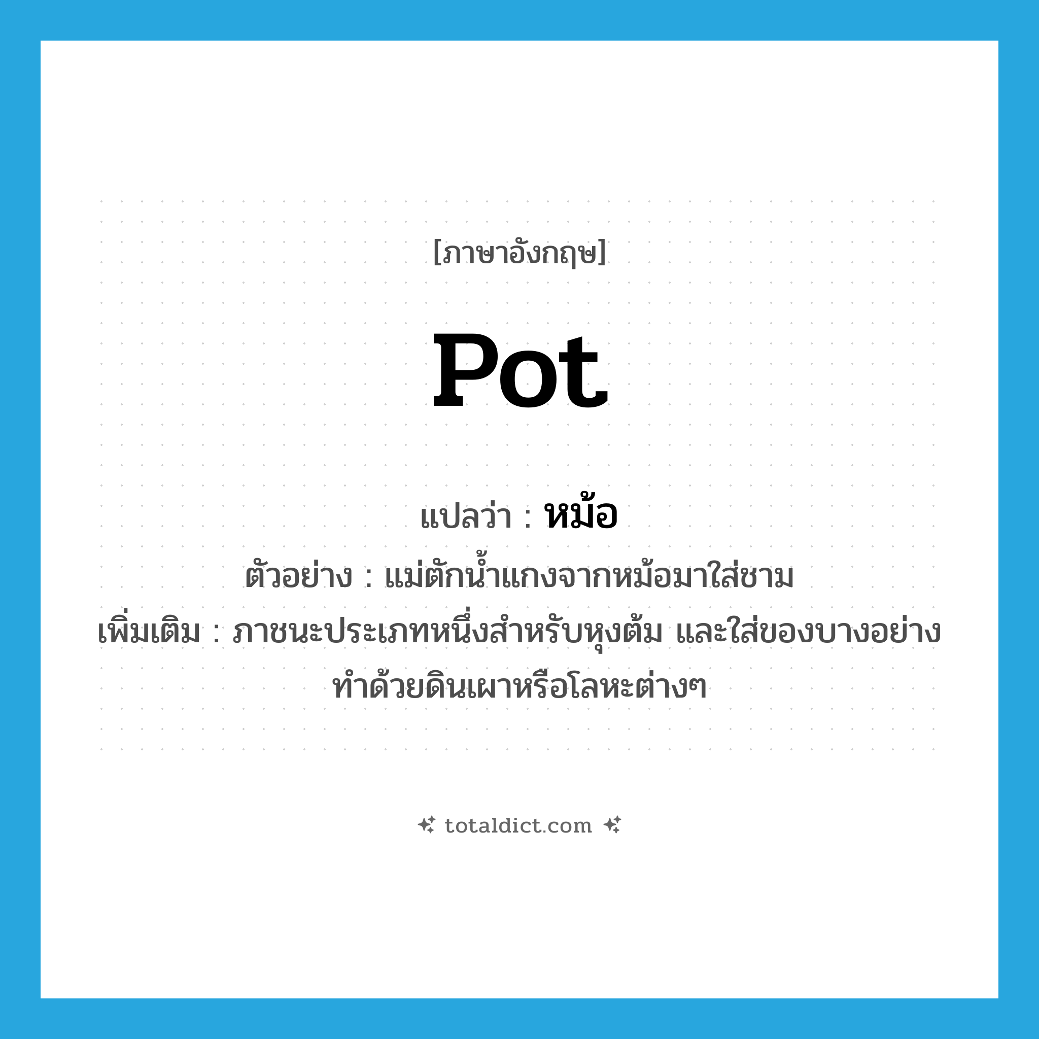pot แปลว่า?, คำศัพท์ภาษาอังกฤษ pot แปลว่า หม้อ ประเภท N ตัวอย่าง แม่ตักน้ำแกงจากหม้อมาใส่ชาม เพิ่มเติม ภาชนะประเภทหนึ่งสำหรับหุงต้ม และใส่ของบางอย่าง ทำด้วยดินเผาหรือโลหะต่างๆ หมวด N