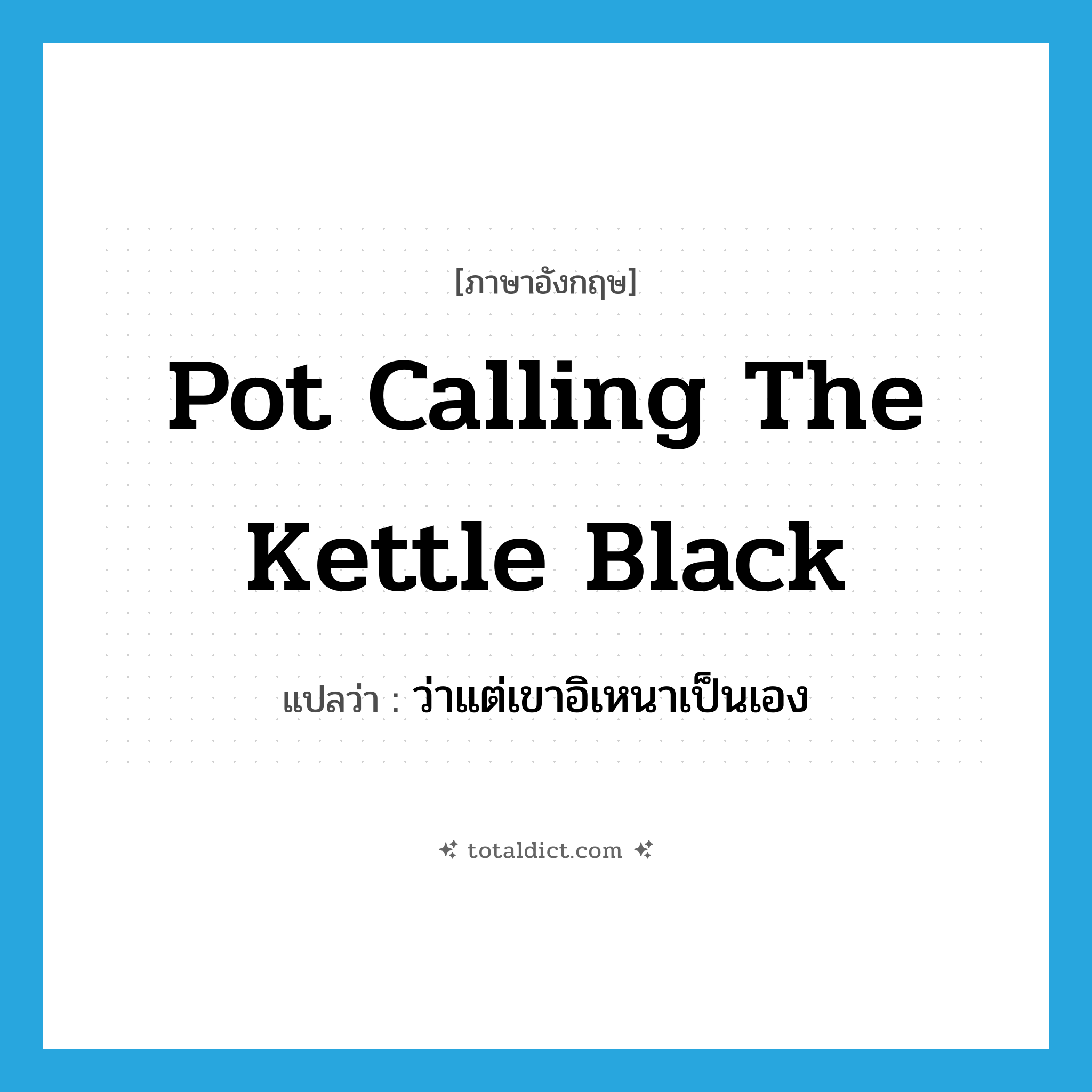 pot calling the kettle black แปลว่า?, คำศัพท์ภาษาอังกฤษ pot calling the kettle black แปลว่า ว่าแต่เขาอิเหนาเป็นเอง ประเภท IDM หมวด IDM