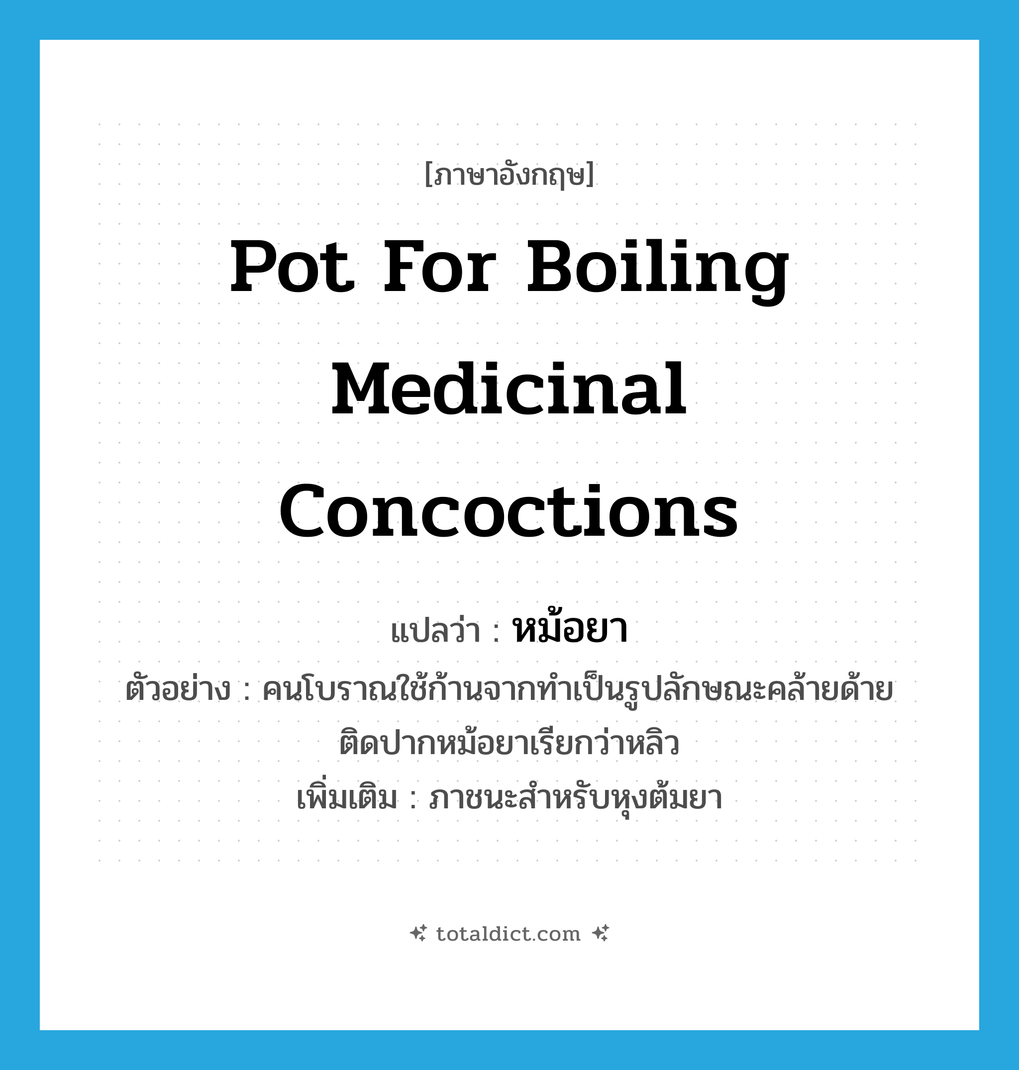 pot for boiling medicinal concoctions แปลว่า?, คำศัพท์ภาษาอังกฤษ pot for boiling medicinal concoctions แปลว่า หม้อยา ประเภท N ตัวอย่าง คนโบราณใช้ก้านจากทำเป็นรูปลักษณะคล้ายด้ายติดปากหม้อยาเรียกว่าหลิว เพิ่มเติม ภาชนะสำหรับหุงต้มยา หมวด N