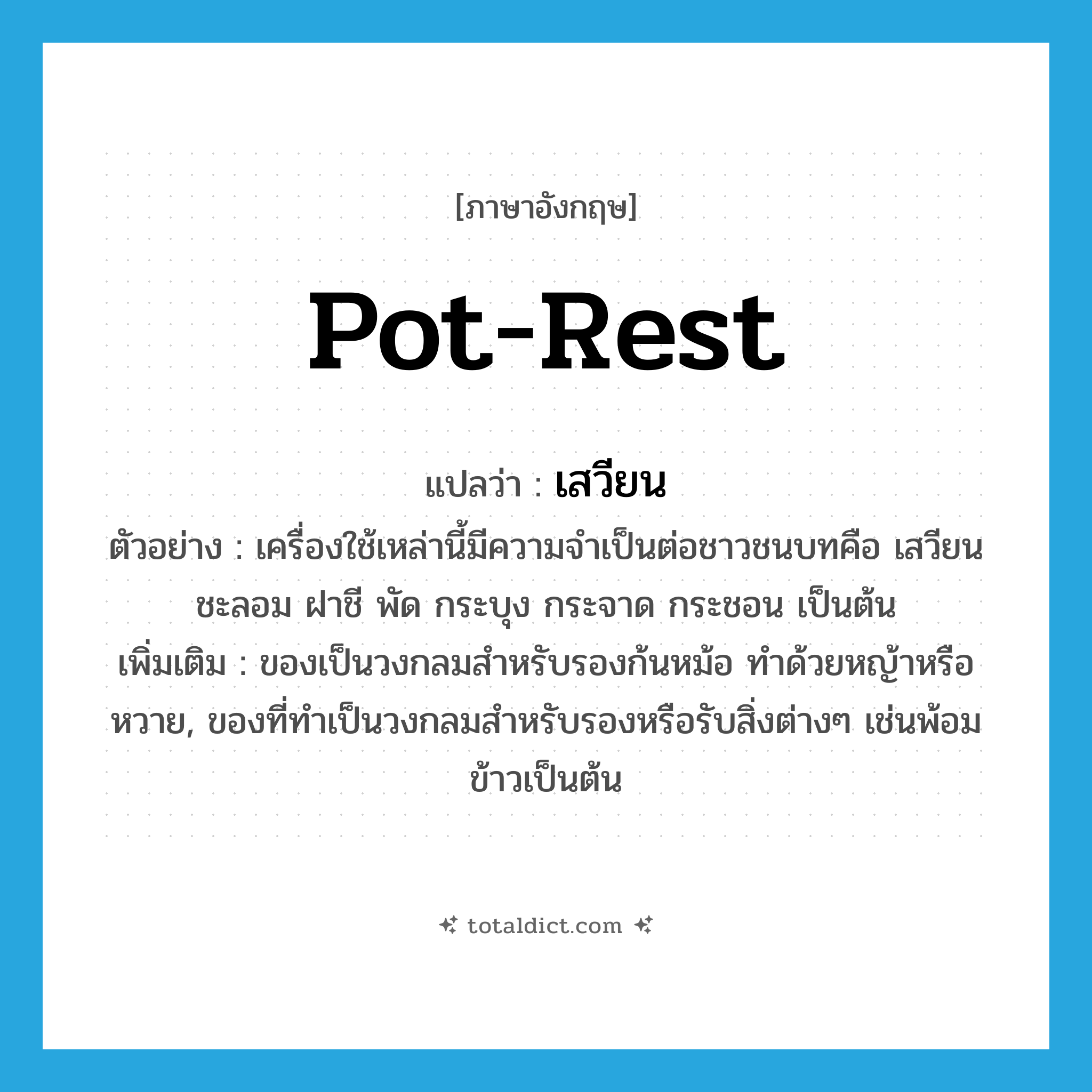 pot-rest แปลว่า?, คำศัพท์ภาษาอังกฤษ pot-rest แปลว่า เสวียน ประเภท N ตัวอย่าง เครื่องใช้เหล่านี้มีความจำเป็นต่อชาวชนบทคือ เสวียน ชะลอม ฝาชี พัด กระบุง กระจาด กระชอน เป็นต้น เพิ่มเติม ของเป็นวงกลมสำหรับรองก้นหม้อ ทำด้วยหญ้าหรือหวาย, ของที่ทำเป็นวงกลมสำหรับรองหรือรับสิ่งต่างๆ เช่นพ้อมข้าวเป็นต้น หมวด N